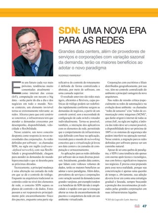 47
SDN: uma nova era
para as redes
Grandes data centers, além de provedores de
serviços e corporações com variação sazonal
da demanda, terão os maiores benefícios ao
adotar o novo paradigma
E
m um futuro cada vez mais
próximo, tendências muito
comentadas atualmente –
como internet das coisas
(IoT), computação em nuvem e big
data – serão parte do dia a dia e dos
negócios em todo o mundo. Nes-
se contexto, um elemento invisível
torna-se extremamente relevante: as
redes. Alicerce para que este cenário
se concretize, a infraestrutura terá que
atender a demandas crescentes por
desempenho, disponibilidade, velo-
cidade e flexibilidade.
Nesse cenário, um novo conceito
desponta como resposta às novas ne-
cessidades das corporações. As redes
definidas por software – as chamadas
SDN, na sigla em inglês (software-
-defined networks), com sua flexibi-
lidade e programabilidade, chegam
para atender às demandas do mundo
hiperconectado e que se desenha para
as próximas décadas.
Tecnicamente, a principal mudança
é uma alteração na camada da rede
em que se dá o controle do tráfego.
Enquanto na arquitetura tradicional os
controles estão no nível dos elementos
de rede, o conceito SDN separa os
planos de controle e de dados. Estes
passam a ser responsáveis principal-
mente pelo encaminhamento físico
dos pacotes, enquanto uma parte sig-
nificativa do controle do roteamento
é definida de forma centralizada e
abstrata, por meio de software, em
uma camada superior.
O resultado antevisto são redes mais
ágeis, eficientes e flexíveis, cujas po-
líticas de tráfego podem ser redefini-
das rapidamente conforme surgem as
demandas de negócios, a partir de um
controle central, sem a necessidade de
configuração de cada switch e roteador
individualmente. Torna-se possível,
também, a interação dos aplicativos
com os elementos de rede, permitindo
que o comportamento da infraestrutura
seja definido com base na aplicação,
trazendo para o mundo de networking
conceitos que a virtualização já levou
aos data centers e às camadas de com-
putação e armazenamento.
As aplicações para as redes definidas
por software são as mais diversas possí-
veis. Inicialmente, grandes data centers,
que lidam com vultosos volumes de
dados, terão os maiores benefícios ao
adotar o novo paradigma. Além deles,
provedores de serviços e corporações
com variação sazonal da demanda (como
grandes varejistas, por exemplo) tendem
a se beneficiar do SDN devido à simpli-
cidade e à rapidez com que se consegue
alterar as rotas de encaminhamento de
pacotes e a arquitetura da rede em um
ambiente virtualizado.
Corporações com escritórios e filiais
distribuídos geograficamente, por sua
vez, têm no controle centralizado do
ambiente a principal vantagem da nova
arquitetura.
Nas redes de missão crítica (espe-
cialmente as redes de automação) e na
evolução desse ambiente - as chamadas
“redes de sensores” e/ou “redes de co-
municação entre máquinas (M2M)”,
que darão origem à internet de todas as
coisas (IoE, na sigla em inglês), a latên-
cia das redes deve ser a menor possível,
a disponibilidade deve ser próxima de
100% e os sistemas de segurança não
podem interferir na operação normal.
Nesse cenário, a migração para as redes
definidas por software parece ser um
caminho natural.
Apesar de ser uma quebra de paradig-
ma, o SDN é uma tendência não apenas
com enorme apelo técnico e tecnológico,
mas com fortes e significativos impactos
nos negócios. É preciso estar preparado
para essa nova realidade, porque sua
concretização é apenas uma questão
de tempo e, obviamente, sua adoção
deveria levar em conta uma estratégia
gradual e faseada, sempre buscando
a proteção dos investimentos já reali-
zados pelas grandes corporações em
suas infraestruturas legadas.
*CEO da Logicalis Latin America
Rodrigo Parreira*
47_VOZ DO PARCEIRO_[Promonlogicalis]_v2.indd 47 17/04/2014 16:55:48
 