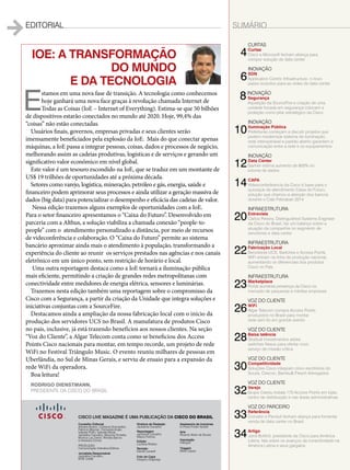 EDITORIAL 
Conselho Editorial 
Adriana Bueno, Cristiane Guimarães, 
Fabricio Mazzari, Fernanda Arajie, 
Isabela Polito, Isabella Micali, 
Jackeline Carvalho, Mauricio Portella, 
Monica Lau David, Renata Barros 
e Vanessa Correa 
PRODUção 
Comunicação Interativa Editora 
Jornalista Responsável 
Jackeline Carvalho 
MTB 12456 
Diretora de Redação 
Jackeline Carvalho 
Reportagem 
Jackeline Carvalho 
Mayra Feitosa 
Edição 
Luciana Robles 
Revisão 
Daniel Loneeff 
Foto de Capa 
Gregory Grigoragi 
Assessoria de Imprensa 
In Press Porter Novelli 
Arte 
Ricardo Alves de Souza 
Impressão 
Intergraf 
Tiragem 
5000 cópias 
SUMÁRIO 
IoE: A transformação 
do mundo 
e da tecnologia 
Estamos em uma nova fase de transição. A tecnologia como conhecemos 
hoje ganhará uma nova face graças à revolução chamada Internet de 
Todas as Coisas (IoE – Internet of Everything). Estima-se que 50 bilhões 
de dispositivos estarão conectados no mundo até 2020. Hoje, 99,4% das 
“coisas” não estão conectadas. 
Usuários finais, governos, empresas privadas e seus clientes serão 
imensamente beneficiados pela explosão da IoE. Mais do que conectar apenas 
máquinas, a IoE passa a integrar pessoas, coisas, dados e processos de negócio, 
melhorando assim as cadeias produtivas, logísticas e de serviços e gerando um 
significativo valor econômico em nível global. 
Este valor é um tesouro escondido na IoE, que se traduz em um montante de 
US$ 19 trilhões de oportunidades até a próxima década. 
Setores como varejo, logística, mineração, petróleo e gás, energia, saúde e 
financeiro podem aprimorar seus processos e ainda utilizar a geração massiva de 
dados (big data) para potencializar o desempenho e eficácia das cadeias de valor. 
Nessa edição trazemos alguns exemplos de oportunidades com a IoE. 
Para o setor financeiro apresentamos o “Caixa do Futuro”. Desenvolvido em 
parceria com a Althus, a solução viabiliza a chamada conexão “people-to-people” 
com o atendimento personalizado a distância, por meio de recursos 
de videconferência e colaboração. O “Caixa do Futuro” permite ao sistema 
bancário aproximar ainda mais o atendimento à população, transformando a 
experiência do cliente ao reunir os serviços prestados nas agências e nos canais 
eletrônico em um único ponto, sem restrição de horário e local. 
Uma outra reportagem destaca como a IoE tornará a iluminação pública 
mais eficiente, permitindo a criação de grandes redes metropolitanas com 
conectividade entre medidores de energia elétrica, sensores e luminárias. 
Trazemos nesta edição também uma reportagem sobre o compromisso da 
Cisco com a Segurança, a partir da criação da Unidade que integra soluções e 
iniciativas conjuntas com a SourceFire. 
Destacamos ainda a ampliação da nossa fabricação local com o início da 
produção dos servidores UCS no Brasil. A manufatura de produtos Cisco 
no país, inclusive, já está trazendo benefícios aos nossos clientes. Na seção 
“Voz do Cliente”, a Algar Telecom conta como se beneficiou dos Access 
Points Cisco nacionais para montar, em tempo recorde, um projeto de rede 
WiFi no Festival Triângulo Music. O evento reuniu milhares de pessoas em 
Uberlândia, no Sul de Minas Gerais, e serviu de ensaio para a expansão da 
rede WiFi da operadora. 
Boa leitura! 
CISCO LIVE MAGAZINE É UMA PUBLICAÇÃO DA CISCO DO BRASIL 
Curtas 4 Curtas 
Cisco e Microsoft fecham aliança para 
compor solução de data center 
INOVAÇÃO 6 SDN 
Application Centric Infrastructure, o novo 
passo evolutivo para as redes de data center 
8 INOVAÇÃO 
Segurança 
Aquisição da SourceFire e criação de uma 
unidade focada em segurança colocam a 
proteção como pilar estratégico da Cisco 
INOVAÇÃO 10 Iluminação Pública 
Prefeituras começam a discutir projetos que 
podem modernizar sistema de iluminação; 
rede interoperável e padrão aberto garantem a 
comunicação entre a rede e os equipamentos 
INOVAÇÃO 12 Data Center 
Gartner estima aumento de 800% no 
volume de dados 
14 CAPA 
Videoconferêrencia da Cisco é base para o 
quiosque de atendimento Caixa do Futuro, 
solução que chamou a atenção dos bancos 
durante o Ciab Febraban 2014 
INFRAESTRUTURA 20 Entrevista 
Carlos Pereira, Distinguished Systems Engineer 
da Cisco do Brasil, faz um balanço sobre a 
atuação da companhia no segmento de 
servidores e data center 
INFRAESTRUTURA 22 Fabricação Local 
Servidores UCS, Switches e Access Points 
WiFi entram na linha de produção nacional, 
aumentando os diferenciais dos produtos 
Cisco no País 
INFRAESTRUTURA 23 Marketplace 
Portal aumenta presença da Cisco no 
mercado de pequenas e médias empresas 
VOZ DO CLIENTE 26 WiFi 
Algar Telecom compra Access Points 
produzidos no Brasil para montar 
rede sem fio em grande evento 
VOZ DO CLIENTE 28 Baixa latência 
Gradual Investimentos adota 
switches Nexus para ofertar novo 
serviço de missão crítica 
VOZ DO CLIENTE 30 Competitividade 
Soluções Cisco integram cinco escritórios do 
Souza, Cescon, Barrieu& Flesch Advogados 
VOZ DO CLIENTE 32 Varejo 
Grupo Caedu instala 170 Access Points em lojas, 
centro de distribuição e nas áreas administrativas 
VOZ DO PARCEIRO 33 Referência 
Comstor e Panduit fecham aliança para fomentar 
venda de data center no Brasil 
34 Artigo 
Jordi Botifoll, presidente da Cisco para América 
Latina, fala sobre os avanços da conectividade na 
América Latina e seus gargalos 
Rodrigo Dienstmann, 
presidente da Cisco do Brasil 
 