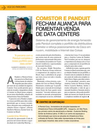 voz do parceiro 
COMSTOR E PANDUIT 
FECHAM ALIANÇA PARA 
FOMENTAR VENDA 
DE DATA CENTERS 
Sistema de gerenciamento de energia fornecido 
pela Panduit completa o portfólio da distribuidora 
Comstor e reforça posicionamento da Cisco em 
nuvem, mobilidade e Internet das Coisas 
33 
A Panduit e a Westcon firma-ram 
parceria no Brasil para 
o fornecimento de soluções 
integradas para data centers, 
por meio da sua unidade de negócios 
Comstor. Esse acordo permite que a 
rede de revenda e integradores aliada 
à Comstor no Brasil possa comprar, 
de um único distribuidor, soluções de 
infraestrutura física da Panduit. 
“A parceria com a Panduit comple-ta 
o nosso portfólio para data center, 
permitindo que os nossos revende-dores 
ofereçam uma combinação de 
soluções físicas e lógicas”, informa 
Humberto Menezes, Gerente Geral da 
Comstor no Brasil. 
Leadership Meeting 
O acordo foi apresentado à rede de 
parceiros da Comstor durante a segun-da 
edição do Leadership Meeting — 
evento promovido pela distribuidora, 
que reuniu mais de uma centena de 
profissionais representando fabricantes 
e revendedores de produtos de TI para 
discutir tendências e oportunidades 
do mercado brasileiro. 
No encontro, Dolph Westerbos, 
CEO do Westcon Group enfatizou 
o compromisso da empresa com o 
Brasil, hoje a subsidiária do grupo 
que mais cresce em todo o mundo, 
segundo ele. 
Mantendo o clima otimista, o pre-sidente 
da Cisco no Brasil, Rodrigo 
Dienstmann, ressaltou que “as possibi-lidades 
para o mercado de tecnologia 
nunca foram tão boas quanto neste 
momento,” havendo inúmeras opor-tunidades 
no mercado, principalmente 
em computação na nuvem, mobilidade 
e Internet das Coisas. O vice-presidente 
para a América Latina da Panduit, 
Neil Corradine, por sua vez, destacou 
a importância da aliança com a Cisco 
para a composição de um portfólio de 
soluções para data center. 
Anfitrião do evento, o gerente geral da 
Comstor no Brasil acrescentou que, com 
as soluções Panduit em seu portfólio, a 
Comstor está em condições de oferecer 
aos canais de venda uma completa so-lução 
física e lógica, para data centers. 
O vice-presidente executivo para 
América Latina do Westcon Group, 
Otávio Lazarini Barbosa, fechou o 
evento reforçando a visão de que o 
mercado brasileiro é bastante atrativo 
para as empresas, oferecendo possibili-dades 
até mesmo em função de novos 
e complexos modelos de negócio. n 
à CENTRO DE EXPOSIÇÃO 
A Panduit Corp., fornecedora de soluções baseadas em 
Infraestrutura Física UnificadaSM (UPI), inaugurou, em São Paulo, 
seu primeiro centro de atendimento a clientes - Customer Briefing 
Center da América Latina. O CBC é um centro de exposição e 
demonstração que reúne as soluções de infraestrutura física 
unificada da Panduit. Nele estão representadas as linhas para 
automação industrial, data center e redes corporativas. 
“A parceria com a 
Panduit completa o 
nosso portfólio para 
data center” 
Humberto Menezes, Gerente 
Geral da Comstor no Brasil 
 