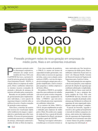 INOVAÇÃO
18
Firewalls protegem redes de nova geração em empresas de
médio porte, filiais e em ambientes industriais
O JOGO
MUDOU
P
ara aumentar a proteção contra
os ciberataques corporativos,
entraram em campo novos
modelos do Cisco ASA com
FirePOWER Services, o primeiro fi-
rewall de próxima geração da indústria
(Next Generation Firewall – NGFW). A
solução oferece às empresas de médio
porte, filiais e ambientes industriais
os mesmos recursos avançados de
proteção e detecção de ameaças de
malware utilizados pelas corporações.
Baseado em um padrão unificado
de gerenciamento para implementa-
ções individuais, o novo pacote de
segurança integra o controle sobre as
políticas de acesso e funções avançadas
de proteção contra ameaças.
Além disso, a interface do usuário
tem recursos de visualização rápida
sobre tendências de ataques e capaci-
dade de se aprofundar para obter mais
detalhes. O recurso de gerenciamento
centralizado maximiza a visibilidade
da ameaça, informação contextual e
análise de todas as filiais da empresa.
Com cinco modelos de prateleira,
o 5506-X é o menor em termos de
capacidade de dados gerenciados, mas
oferece todos os recursos de segurança
da linha, como a nova solução contra
malwere (AMP), o serviço de migra-
ção de tecnologias antigas para esta, a
gestão simplificada e outros avanços
para pequenas e médias empresas e
até home offices.
Há também o 5506W-X, um modelo
específico para ambientes de trabalho
com access point wireless integrado,
além de um outro equipamento da
linha – o 5506H-X – que vem com a
caixa reforçada para atuar seguramente
em ambientes industriais.
Já os maiores da linha, 5508-X e
5516-X, são para empilhamento em racks
e indicados para empresas de médio
porte e filiais. De acordo com a equipe
de vendas da Cisco, o pacote de firewalls
já está disponível no Brasil, com preços
sugeridos a partir de US$ 995.
“Hacking é um negócio sofisticado e
à medida que os invasores tornam-se
mais motivados por fins lucrativos,
as empresas de médio porte, filiais e
ambientes industriais ficam mais na
mira”, diz Ghassan Dreibi, Gerente
de Desenvolvimento de Negócios de
Segurança para América Latina.
“Para maior proteção dos seus negócios
e dos de seus parceiros, essas empresas
precisam de soluções de segurança que
combinem sofisticação e simplicidade,
além de oferecer baixo custo total de
propriedade. É essa a proposta dos
novos modelos do Cisco ASA com
FirePOWER Services, firewalls com
recursos avançados de proteção contra
ameaças que fortalecem os esforços de
segurança de uma organização antes,
durante e após um ataque”, completa.
O pacote de firewalls, segundo o
executivo, deve ganhar principalmente
o mercado de médias e pequenas em-
presas, onde muitas das implementa-
ções de segurança são fragmentadas,
resultando em investimentos mais altos
e menor chance de gestão completa
da segurança da informação.
FAMÍLIA CISCO ASA 5506-X, 5506W-
X 5508-X, 5516-X, 5506H-X (PNG)
(TRANSPARENT BACKGROUND)
18_INOVACAO_[Seguranca2].indd 18 17/04/2015 08:08:24
 