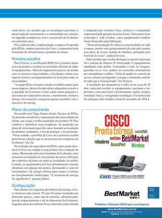 conta disso, ele acredita que as tecnologias permitem a
preservação do investimento e a continuidade nas soluções
em upgrades compatíveis com o crescimento da Ecolumen
nos próximos anos.
Para cuidar de toda a implementação, a empresa foi apoiada
pela B2On, empresa parceira da Cisco e responsável pela
instalação da infraestrutura e produtos da marca.
Primeira escolha
Para Ferreira, a escolha pela B2On foi o primeiro passo
certo do projeto, e resultou na instalação eficiente de todos
os equipamentos. Além do mapeamento preciso, de acordo
com os recursos e necessidades, a Ecolumen contou com
suporte remoto e acompanhamento no local para todas as
necessidades.
“A equipe B2on se manteve atenta ao melhor projeto para
nossa empresa, desenvolvendo ideias adequadas ao porte e
à operação da Ecolumen. Como ainda somos pequenos e
não temos um especialista interno, o atendimento, inclusive
técnico, foi essencial e assegurou uptime excelente”, diz o
executivo da startup.
Plano de crescimento
De acordo com Tiago Santos, diretor Técnico da B2On,
foi prestada consultoria e mapeamento das necessidades do
cliente, que exigia a melhor qualidade em produtos IP. Para
conduzir e identificar essas exigências, foi projetado um
plano de crescimento para dois anos, baseado na instalação
de produtos modulares, a fim de proteger o investimento.
“Nesse sentido, o portfólio da Cisco foi a primeira escolha
para buscar soluções que se encaixavam nas exigências da
Ecolumen”, diz ele.
Na avaliação do especialista da B2On, outro ponto favo-
rável à Cisco em relação à concorrência foi a redução de
custos. Mensurado pelo sócio-fundador da Ecolumen, seria
necessária a instalação de cinco pontos de acesso (APs) para
dar cobertura eficiente em todas as localidades do prédio.
Contudo, os equipamentos da Cisco demonstraram a mesma
eficiência com apenas três pontos, diminuindo o custo de
investimento e de energia elétrica para manter o sistema
em funcionamento ininterrupto. “A economia de energia
foi significativa”, garante Santos.
Configuração
Para atender aos requisitos de telefonia da startup, a Cis-
co forneceu uma central IP com 10 ramais instalados em
diferentes pontos, como sala de reuniões, administração,
área de empacotamento e até no showroom da Ecolumen.
Enquanto parte dos telefones ficou conectada à rede cabeada
e integrada com switches Cisco, inclusive o computador
responsável pela geração de notas fiscais. Outra parte ficou
conectada à rede wireless, cujos equipamentos também
foram fornecidos pela fabricante.
“Nossa preocupação foi oferecer conectividade em todo
o espaço, porém com gerenciamento da rede para manter
essa parte de acesso isolada do database, protegido pelo
Firewall da Cisco”, explica Ferreira.
Outro produto que recebeu destaque no quesito segurança
foi o sistema de câmeras IP, totalizando 13 equipamentos
espalhados pelo prédio. Conectadas à rede, as imagens,
gravadas ou ao vivo, podem ser acessadas remotamente
por smartphones e tablets. “Além de ajudar no controle de
acesso, estamos protegendo o estoque e mantendo controle
de tudo que é transacionado”, diz Ferreira.
A instalação dos dispositivos e redes levou cerca de 30
dias, tanto para receber os equipamentos, nacionais e im-
portados, como para fazer o levantamento, análise, projeto,
instalação física e consignação tecnológica. O sistema todo
foi entregue entre outubro e final de novembro de 2014.
28-29_VOZ DO CLIENTE_[Ecolumen].indd 29 20/04/2015 12:16:09
 