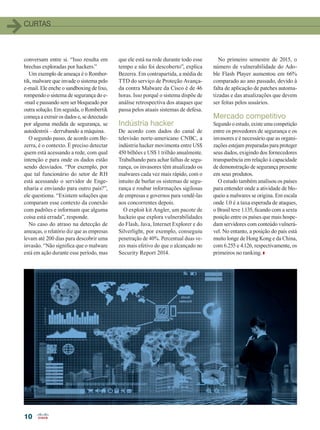 CURTASCURTAS
1010
conversam entre si. “Isso resulta em
brechas exploradas por hackers.”
Um exemplo de ameaça é o Romber-
tik, malware que invade o sistema pelo
e-mail. Ele enche o sandboxing de lixo,
rompendo o sistema de segurança do e-
-mail e passando sem ser bloqueado por
outra solução. Em seguida, o Rombertik
começa a extrair os dados e, se detectado
por alguma medida de segurança, se
autodestrói – derrubando a máquina.
O segundo passo, de acordo com Be-
zerra, é o contexto. É preciso detectar
quem está acessando a rede, com qual
intenção e para onde os dados estão
sendo desviados. “Por exemplo, por
que tal funcionário do setor de RH
está acessando o servidor de Enge-
nharia e enviando para outro país?”,
ele questiona. “Existem soluções que
comparam esse contexto da conexão
com padrões e informam que alguma
coisa está errada”, responde.
No caso do atraso na detecção de
ameaças, o relatório diz que as empresas
levam até 200 dias para descobrir uma
invasão. “Não significa que o malware
está em ação durante esse período, mas
que ele está na rede durante todo esse
tempo e não foi descoberto”, explica
Bezerra. Em contrapartida, a média de
TTD do serviço de Proteção Avança-
da contra Malware da Cisco é de 46
horas. Isso porquê o sistema dispõe de
análise retrospectiva dos ataques que
passa pelos atuais sistemas de defesa.
Indústria hacker
De acordo com dados do canal de
televisão norte-americano CNBC, a
indústria hacker movimenta entre US$
450 bilhões e US$ 1 trilhão anualmente.
Trabalhando para achar falhas de segu-
rança, os invasores têm atualizado os
malwares cada vez mais rápido, com o
intuito de burlar os sistemas de segu-
rança e roubar informações sigilosas
de empresas e governos para vendê-las
aos concorrentes depois.
O exploit kit Angler, um pacote de
hackeio que explora vulnerabilidades
do Flash, Java, Internet Explorer e do
Silverlight, por exemplo, conseguiu
penetração de 40%. Percentual duas ve-
zes mais efetivo do que o alcançado no
Security Report 2014.
No primeiro semestre de 2015, o
número de vulnerabilidade do Ado-
ble Flash Player aumentou em 66%
comparado ao ano passado, devido à
falta de aplicação de patches automa-
tizadas e das atualizações que devem
ser feitas pelos usuários.
Mercado competitivo
Segundo o estudo, existe uma competição
entre os provedores de segurança e os
invasores e é necessário que as organi-
zações estejam preparadas para proteger
seus dados, exigindo dos fornecedores
transparência em relação à capacidade
de demonstração de segurança presente
em seus produtos.
O estudo também analisou os países
para entender onde a atividade de blo-
queio a malwares se origina. Em escala
onde 1.0 é a taxa esperada de ataques,
o Brasil teve 1.135, ficando com a sexta
posição entre os países que mais hospe-
dam servidores com conteúdo vulnerá-
vel. No entanto, a posição do país está
muito longe de Hong Kong e da China,
com 6.255 e 4.126, respectivamente, os
primeiros no ranking.
04-12_CURTAS.indd 10 20/08/2015 11:55:22
 