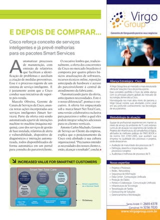 Cisco reforça conceito de serviços
inteligentes e já prevê melhorias
para os pacotes Smart Services
E DEPOIS DE COMPRAR...
A
utomatizar processos
de manutenção, com
emissão de relatórios
que facilitam a identi-
ficação de problemas e auxiliam
a criação de medidas preventivas.
Esse é o processo regente de um
sistema de serviço inteligente. E
é justamente assim que a Cisco
conduz suas iniciativas de supor-
te pós-venda.
Marcelo Oliveira, Gerente de
Canais de Serviços da Cisco, anun-
cia novas ações incorporadas aos
serviços inteligentes (Smart Ser-
vices). Parte da oferta está sendo
automatizada a partir de interações
machine-to-machine (máquina-má-
quina), caso dos serviços de gestão
de base instalada, relatórios de alerta
e vulnerabilidade, dispositivo de
diagnósticos e interação automa-
tizada, todos disponibilizados de
forma automática em um portal
para consulta do parceiro/cliente.
O executivo lembra que, tradicio-
nalmente, a oferta dos concorrentes
da Cisco no mercado brasileiro é
composta por quatro pilares bá-
sicos: atualizações de softwares,
recursos técnicos online, reposição
antecipada de hardware e acesso
do parceiro/cliente à central de
atendimento da fabricante.
“Automatizando parte da oferta,
antecipamos necessidades. Este é
o nosso diferencial”, pontua o exe-
cutivo. A oferta foi empacotada
sob a marca Smart Net Total Care,
uma versão colaborativa exclusiva
para parceiros e sobre a qual eles
podem integrar soluções adicionais
para os clientes verticais.
Antonio Carlos Machado, Gerente
de Serviço ao Cliente da empresa,
explica que o posicionamento da
Cisco está alinhado à sua cultura
organizacional. “Precisamos entender
as necessidades dos nossos clientes e,
então, alcançar o resultado”, conclui.
à INCREASED VALUE FOR SMARTNET CUSTOMERS
11_INOVACAO_[Smartnet].indd 11 03/12/2015 10:20:54
 