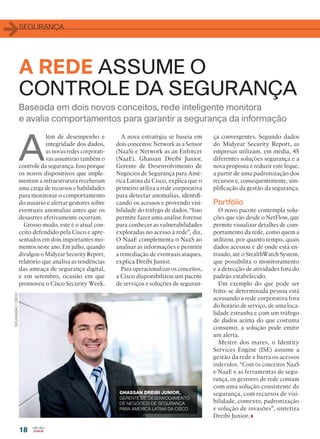 SEGURANÇA
18
Baseada em dois novos conceitos, rede inteligente monitora
e avalia comportamentos para garantir a segurança da informação
A REDE ASSUME O
CONTROLE DA SEGURANÇA
A
lém de desempenho e
integridade dos dados,
as novas redes corporati-
vas assumirão também o
controle da segurança. Isso porque
os novos dispositivos que imple-
mentam a infraestrutura receberam
uma carga de recursos e habilidades
para monitorar o comportamento
do usuário e alertar gestores sobre
eventuais anomalias antes que os
desastres efetivamente ocorram.
Grosso modo, este é o atual con-
ceito defendido pela Cisco e apre-
sentados em dois importantes mo-
mentos neste ano. Em julho, quando
divulgou o Midyear Security Report,
relatório que analisa as tendências
das ameaça de segurança digital,
e em setembro, ocasião em que
promoveu o Cisco Security Week.
A nova estratégia se baseia em
dois conceitos: Network as a Sensor
(NaaS) e Network as an Enforcer
(NaaE). Ghassan Dreibi Junior,
Gerente de Desenvolvimento de
Negócios de Segurança para Amé-
rica Latina da Cisco, explica que o
primeiro utiliza a rede corporativa
para detectar anomalias, identifi-
cando os acessos e provendo visi-
bilidade do tráfego de dados. “Isso
permite fazer uma análise forense
para conhecer as vulnerabilidades
exploradas no acesso à rede”, diz.
O NaaE complementa o NaaS ao
analisar as informações e permitir
a remediação de eventuais ataques,
explica Dreibi Junior.
Para operacionalizar os conceitos,
a Cisco disponibilizou um pacote
de serviços e soluções de seguran-
ça convergentes. Segundo dados
do Midyear Security Report, as
empresas utilizam, em média, 45
diferentes soluções segurança e a
nova proposta é reduzir este leque,
a partir de uma padronização dos
recursos e, consequentemente, sim-
plificação da gestão da segurança.
Portfólio
O novo pacote contempla solu-
ções que vão desde o NetFlow, que
permite visualizar detalhes de com-
portamento da rede, como quem a
utilizou, por quanto tempo, quais
dados acessou e de onde está en-
trando, até o StealthWatch System,
que possibilita o monitoramento
e a detecção de atividades fora do
padrão estabelecido.
Um exemplo do que pode ser
feito: se determinada pessoa está
acessando a rede corporativa fora
do horário de serviço, de uma loca-
lidade estranha e com um tráfego
de dados acima do que costuma
consumir, a solução pode emitir
um alerta.
Mestre dos mares, o Identity
Services Engine (ISE) assume a
gestão da rede e barra os acessos
indevidos. “Com os conceitos NaaS
e NaaE e as ferramentas de segu-
rança, os gestores de rede contam
com uma solução consistente de
segurança, com recursos de visi-
bilidade, contexto, padronização
e solução de invasões”, sintetiza
Dreibi Junior.
GHASSAN DREIBI JUNIOR,
GERENTE DE DESENVOLVIMENTO
DE NEGÓCIOS DE SEGURANÇA
PARA AMÉRICA LATINA DA CISCO
DIVULGAÇÃO/CISCO
18_SEGURANCA_[Security Week].indd 18 03/12/2015 11:00:12
 