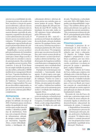 29
cabeamento elétrico e abertura de
novas portas nos switches para os
novos pontos de acesso. “Reposi-
cionamos alguns dos APs para me-
lhoria do sinal Wi-Fi”, lembra. Na
instalação da nova rede, todos os
152 anteriores foram substituídos
pelos 205 novos APs.
O aumento de APs – mais 63 –
aconteceu em função da ampliação
da escola desde a ativação da planta
anterior. De qualquer forma, entre
o site survey, reformas necessárias e
instalação paulatina dos APs, foram
cerca de cinco meses. “O cronograma
previa que esse processo levaria 90
dias, mas o atraso ocorreu devido ao
fim de semestre e ao início das férias”,
explica o diretor da Interface. A pa-
dronização da frequência também
contribuiu para o alongamento do
cronograma, mas o resultado final
valeu o tempo maior de ativação.
O projeto de reestruturação está
concluído e funcionando desde
agosto. A rede já opera com capa-
cidade total e passa pela etapa final
de validação. “Vamos ver como a
infraestrutura se comporta durante
30 dias, em uma espécie de audito-
ria”, explica. A última fase também
contará com um levantamento para
avaliar o resultado das mudanças,
segundo Alves.
Apesar de não ter acabado o pro-
cesso de avaliação, os benefícios já
foram sentidos. Segundo Valdenice
Cerqueira, Coordenadora de TI do
Dante, a rede antiga disponibiliza-
va apenas 40 Mpbs em cada sala
de aula. “Atualmente, a velocidade
está entre 300 e 400 Mpbs, fora o
ganho com disponibilidade e segu-
rança.” Ela também afirma que os
alunos perceberam esse ganho na
qualidade da conexão automática.
“Eles costumavam reclamar da rede
Wi-Fi, principalmente pelas falhas
de conectividade. Hoje, estão elo-
giando”, comenta.
Próximos passos
Terminado o processo de re-
estruturação da rede wireless, o
próximo passo será investir em
soluções que visem a educação.
“O objetivo do Colégio Dante
Alighieri é proporcionar a exce-
lência acadêmica, por isso inves-
timos em projetos que ajudem a
escola, o professor e os alunos no
processo de ensino e aprendiza-
gem”, explica Valdenice.
Felipe Teles, Gerente de Contas
da Cisco, explica que a empresa está
alinhada com a visão do Dante, ao
investir fortemente na vertical de edu-
cação. Para ele, o trabalho realizado
no colégio é de grande importância
para a Cisco no Brasil, por trazer
um conceito de conectividade já
muito utilizado no ensino superior
para aplicação aos alunos do ensino
fundamental e médio.
Do ponto de vista da Cisco, ele
avalia que a próxima etapa envol-
ve o estudo de novas soluções di-
retamente ligadas às diretrizes de
desenvolvimento educacional da
instituição de ensino. A intenção
é disponibilizar ferramentas
que dinamizem o processo de
comunicação entre pais, alu-
nos, professores e facilitadores
em geral. “O objetivo não é
reduzir o contato presencial
mas sim proporcionar maior
quantidade e qualidade nessa
interação”, finaliza.
anterior era a estabilidade da rede.
A resposta técnica, de acordo com
Neri, envolveu a criação de quatro
acessos diferentes, cada um com seu
determinado fim. A primeira rede era
exclusiva para os alunos e professores
usarem durante o período de aula,
enquanto a segunda foi alocada para
o setor administrativo da escola. O
terceiro acesso era exclusivo para os
visitantes. “O último ponto é uma
configuração especial dedicada aos
eventos promovidos dentro do colé-
gio”, completa o diretor da Interface.
Simplificado, o acesso acontece
pelo preenchimento de formulário
com dados pessoais, de forma que,
assim que o aluno chega à escola, o
tablet usado em comodato é conecta-
do automaticamente. Mas a facilidade
não significa acesso irrestrito. Pelo
contrário. A área de TI do Dante
faz um amplo trabalho de gestão de
uso dos tablets, utilizando o MDM
(mobile device management) Meraki
da Cisco. “A gestão detalhada é ne-
cessária, pois nossos alunos são, na
grande maioria, menores de idade”,
diz Valdenice. “A parceria com as
famílias é imprescindível. No caso
do uso dos tablets emprestados, os
pais assinam um termo de autoriza-
ção de acesso à internet pelos filhos”
complementa.
Alinhamento
Alves, do Dante, conta que o
projeto foi definido em março de
2015. O primeiro passo envolveu a
análise da qualidade do sinal
wireless para avaliar áreas de
sombra e identificar proble-
mas de interferência. Feito
isso, veio a etapa de reforma
de infraestrutura cabeada
de energia e outras mudan-
ças necessárias. Segundo
Alves, a maior dificuldade
incluiu a interligação do
28-29_VOZ DO CLIENTE_[Dante].indd 29 03/12/2015 12:24:38
 