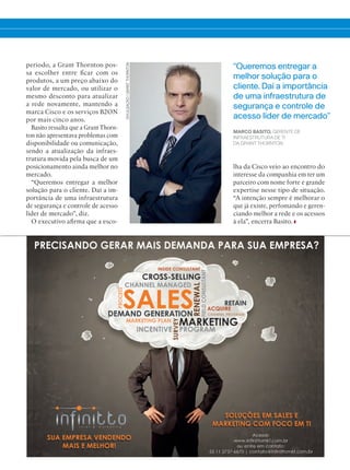 período, a Grant Thornton pos-
sa escolher entre ficar com os
produtos, a um preço abaixo do
valor de mercado, ou utilizar o
mesmo desconto para atualizar
a rede novamente, mantendo a
marca Cisco e os serviços B2ON
por mais cinco anos.
Basito ressalta que a Grant Thorn-
ton não apresentava problemas com
disponibilidade ou comunicação,
sendo a atualização da infraes-
trutura movida pela busca de um
posicionamento ainda melhor no
mercado.
“Queremos entregar a melhor
solução para o cliente. Daí a im-
portância de uma infraestrutura
de segurança e controle de acesso
líder de mercado”, diz.
O executivo afirma que a esco-
“Queremos entregar a
melhor solução para o
cliente. Daí a importância
de uma infraestrutura de
segurança e controle de
acesso líder de mercado”
MARCO BASITO, GERENTE DE
INFRAESTRUTURA DE TI
DA GRANT THORNTON
lha da Cisco veio ao encontro do
interesse da companhia em ter um
parceiro com nome forte e grande
expertise nesse tipo de situação.
“A intenção sempre é melhorar o
que já existe, perfomando e geren-
ciando melhor a rede e os acessos
à ela”, encerra Basito.
DIVULGAÇÃO/GRANTTHORNTON
36-37_VOZ DO CLIENTE_[Grand Torton]_v2.indd 37 03/12/2015 11:31:15
 