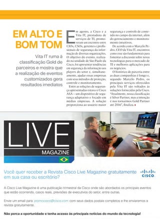 Vita IT ruma à
classificação Gold de
parceiros e mostra que
a realização de eventos
customizados gera
resultados imediatos
EM ALTO E
BOM TOM E
m agosto, a Cisco e a
Vita IT, prestadora de
serviços de TI, promo-
veram um encontro entre
CIOs, CSOs, gerentes e profis-
sionais de segurança da infor-
mação de diversas organizações.
O objetivo do evento, realiza-
do na unidade de São Paulo da
Cisco, foi apresentar tendências
em segurança da informação aos
players do setor e, simultane-
amente, ajudar essas empresas
com seus métodos de proteção,
controle e monitoramento.
Entre as soluções de seguran-
ça apresentadas estava o Cisco
ASA – um dispositivo de segu-
rança adaptativo e focado em
médias empresas. A solução
proporciona ao usuário maior
segurança e controle de conte-
údo no campo da internet, além
do gerenciamento e monitora-
mento intuitivos.
De acordo com o Marcelo Pe-
dro, CEO da Vita IT, encontros
como esse são fundamentais para
fomentar a discussão sobre novas
tecnologias para o mercado de
TI e melhores aplicações para
os negócios.
O histórico de parceria entre
as duas companhias é longo e,
segundo Marcelo Pedro, os
principais serviços oferecidos
pela Vita IT são voltados às
soluções fornecidas pela Cisco.
“Atualmente, nossa classificação
é Silver Partner, mas a intenção
é nos tornarmos Gold Partner
até 2016”, finaliza.
41_VOZ DO PARCEIRO_[Vita It]_V3.indd 41 03/12/2015 11:38:34
 