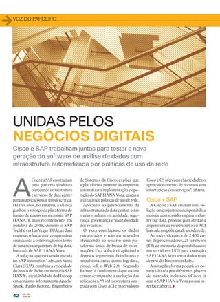 42
Cisco e SAP trabalham juntas para testar a nova
geração do software de análise de dados com
infraestrutura automatizada por políticas de uso de rede
A
CiscoeaSAPconstruíram
uma parceria vindoura
oferecendo infraestrutura
e serviços de data center
para as aplicações de missão crítica.
Há três anos, no entanto, a aliança
ganhou o reforço da plataforma de
banco de dados em memória SAP
HANA. E mais recentemente, em
outubro de 2015, durante o SAP
TechEd em Las Vegas (EUA), as duas
empresas reforçaram o compromisso
anunciando a colaboração nos testes
de uma nova arquitetura de big data,
batizada de SAP HANA Vora.
A solução, que está sendo testada
no SAP Innovation Labs, em Santa
Clara (EUA), combina a velocidade
do banco de dados em memória SAP
HANA à escalabilidade do Hadoop
em conjunto à ferramenta Apache
Spark. Paulo Barone, Engenheiro
UNIDAS PELOS
NEGÓCIOS DIGITAIS
de Sistemas da Cisco, explica que
a plafaforma permite às empresas
automatizar a implementação e ope-
ração do SAP HANA Vora, graças a
utilização de políticas de uso de rede.
Aplicadas ao gerenciamento da
infraestrutura de data center, estas
regras resultam em agilidade, segu-
rança, governança e ‘auditabilidade
dos recursos.
O Vora correlaciona os dados
estruturados e não estruturados
oferecendo ao usuário uma pla-
taforma única de busca de infor-
mações. Esta solução é aplicável a
diversos segmentos da indústria e
impulsiona áreas como big data,
cloud, IoE e Web 2.0. Segundo
Barone, é fundamental que o data
center acompanhe a evolução das
aplicações. “A infraestrutura inte-
grada com Cisco ACI e os servidores
VOZ DO PARCEIRO
Cisco UCS oferecem elasticidade no
aprovisionamento de recursos sem
interrupção dos serviços”, afirma.
Cisco + SAP
A Cisco e a SAP criaram uma so-
lução em conjunto que disponibiliza
mais de cem servidores para o clus-
ter big data, prontos para atestar a
arquitetura de referência Cisco ACI
baseada em políticas de uso de rede.
Ao todo, são cerca de 2.400 co-
res de processadores, 25 terabytes
(TB) de memória disponibilizados
em servidores UCS para a solução
SAP HANA Vora testar dados reais
dentro do Innovation Labs.
A nova plataforma poderá ser co-
mercializada por diferentes players
do mercado, incluindo a Cisco, já
que o SAP HANA Vora possui in-
terface aberta.
42_VOZ DO PARCEIRO_[InovationLabs].indd 42 03/12/2015 11:42:04
 