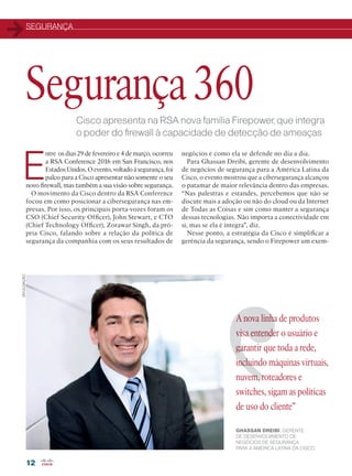 SEGURANÇA
12
Cisco apresenta na RSA nova família Firepower, que integra
o poder do firewall à capacidade de detecção de ameaças
E
ntre os dias 29 de fevereiro e 4 de março, ocorreu
a RSA Conference 2016 em San Francisco, nos
Estados Unidos. O evento, voltado à segurança, foi
palco para a Cisco apresentar não somente o seu
novo firewall, mas também a sua visão sobre segurança.
O movimento da Cisco dentro da RSA Conference
focou em como posicionar a cibersegurança nas em-
presas. Por isso, os principais porta-vozes foram os
CSO (Chief Security Officer), John Stewart, e CTO
(Chief Technology Officer), Zorawar Singh, da pró-
pria Cisco, falando sobre a relação da política de
segurança da companhia com os seus resultados de
negócios e como ela se defende no dia a dia.
Para Ghassan Dreibi, gerente de desenvolvimento
de negócios de segurança para a América Latina da
Cisco, o evento mostrou que a cibersegurança alcançou
o patamar de maior relevância dentro das empresas.
“Nas palestras e estandes, percebemos que não se
discute mais a adoção ou não do cloud ou da Internet
de Todas as Coisas e sim como manter a segurança
dessas tecnologias. Não importa a conectividade em
si, mas se ela é íntegra”, diz.
Nesse ponto, a estratégia da Cisco é simplificar a
gerência da segurança, sendo o Firepower um exem-
Segurança 360
DIVULGAÇÃO
A nova linha de produtos
visa entender o usuário e
garantir que toda a rede,
incluindo máquinas virtuais,
nuvem, roteadores e
switches, sigam as políticas
de uso do cliente”
GHASSAN DREIBI, GERENTE
DE DESENVOLVIMENTO DE
NEGÓCIOS DE SEGURANÇA
PARA A AMÉRICA LATINA DA CISCO.
12-13_SEGURANCA_[RSA].indd 12 08/04/2016 12:54:36
 