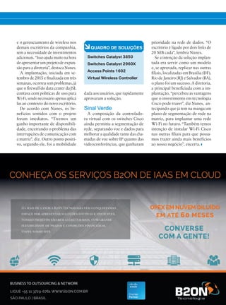 VWC é aconselhada em todos os
casos de implementação de rede
sem fio, pois ela é responsável pelo
funcionamento conjunto dos ac-
cess points (APs), para detectar
e eliminar interferências. “Além
disso, a controller permite instalar
procedimentos de segurança em
todos os APs de uma só vez”, diz.
Outra vantagem da solução é o
gerenciamento remoto das redes
Wi-Fi instaladas nos diferentes
escritórios da JSL, sem a necessi-
dade de investimentos adicionais
em software. “Isso também facilita
a propositura de novos projetos de
expansão”, afirma Nunes.
A implantação, iniciada em se-
tembro de 2015 e finalizada em três
semanas, ocorreu sem problemas,
já que o firewall do data center
da JSL contava com políticas de
uso para Wi-Fi, sendo necessário
apenas aplicá-las ao contexto do
novo escritório.
De acordo com Nunes, os be-
nefícios sentidos com o projeto
foram imediatos. “Tivemos um
ganho importante de disponibi-
lidade, encerrando o problema das
interrupções de comunicação com
a sede administrativa”, diz. Outro
ponto positivo, segundo ele, foi a
mobilidade dada aos usuários, que
rapidamente aprovaram a solução.
Sinal Verde
A controladora virtual casada
com os switches ainda permitiu a
segmentação de rede, separando voz
e dados para melhorar a qualidade
tanto das chamadas de voz sobre
IP quanto das videoconferências,
que ganharam prioridade na rede
de dados. “O escritório é ligado
por dois links de 20 MB cada”,
lembra Nunes.
Se a intenção da solução implan-
tada era servir como um modelo
e, se aprovada, replicar nas outras
filiais, o plano foi um sucesso. “A
empresa foi beneficiada com a
implantação e foram percebidas
as vantagens que o investimento
em tecnologia Cisco pode trazer”,
comenta Nunes.
Segundo ele, já há planos de seg-
mentação de rede na sede admi-
nistrativa para implantar Wi-Fi no
futuro. “Também temos intenção
de instalar Wi-Fi Cisco nas outras
filiais para gerar ainda mais bene-
fícios ao nosso negócio”, encerra.
32-33_VOZ DO CLIENTE_[JSL]v3.indd 33 14/04/2016 13:46:19
 