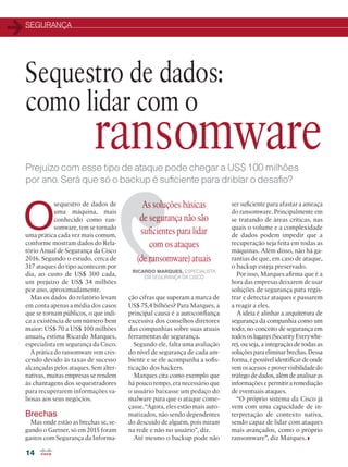 SEGURANÇA
14
O
sequestro de dados de
uma máquina, mais
conhecido como ran-
somware, tem se tornado
uma prática cada vez mais comum,
conforme mostram dados do Rela-
tório Anual de Segurança da Cisco
2016. Segundo o estudo, cerca de
317 ataques do tipo acontecem por
dia, ao custo de US$ 300 cada,
um prejuízo de US$ 34 milhões
por ano, aproximadamente.
Mas os dados do relatório levam
em conta apenas a média dos casos
que se tornam públicos, o que indi-
ca a existência de um número bem
maior: US$ 70 a US$ 100 milhões
anuais, estima Ricardo Marques,
especialista em segurança da Cisco.
A prática do ransomware vem cres-
cendo devido às taxas de sucesso
alcançadas pelos ataques. Sem alter-
nativas, muitas empresas se rendem
às chantagens dos sequestradores
para recuperarem informações va-
liosas aos seus negócios.
Brechas
Mas onde estão as brechas se, se-
gundo o Gartner, só em 2015 foram
gastos com Segurança da Informa-
As soluções básicas
de segurança não são
suficientes para lidar
com os ataques
(de ransomware) atuais
RICARDO MARQUES, ESPECIALISTA
EM SEGURANÇA DA CISCO
ser suficiente para afastar a ameaça
do ransomware. Principalmente em
se tratando de áreas críticas, nas
quais o volume e a complexidade
de dados podem impedir que a
recuperação seja feita em todas as
máquinas. Além disso, não há ga-
rantias de que, em caso de ataque,
o backup esteja preservado.
Por isso, Marques afirma que é a
hora das empresas deixarem de usar
soluções de segurança para regis-
trar e detectar ataques e passarem
a reagir a eles.
A ideia é alinhar a arquitetura de
segurança da companhia como um
todo, no conceito de segurança em
todos os lugares (Security Everywhe-
re), ou seja, a integração de todas as
soluções para eliminar brechas. Dessa
forma, é possível identificar de onde
vemosacessoseprovervisibilidadedo
tráfego de dados, além de analisar as
informações e permitir a remediação
de eventuais ataques.
“O próprio sistema da Cisco já
vem com uma capacidade de in-
terpretação de contexto nativa,
sendo capaz de lidar com ataques
mais avançados, como o próprio
ransomware”, diz Marques.
Prejuízo com esse tipo de ataque pode chegar a US$ 100 milhões
por ano. Será que só o backup é suficiente para driblar o desafio?
ção cifras que superam a marca de
US$ 75,4 bilhões? Para Marques, a
principal causa é a autoconfiança
excessiva dos conselhos diretores
das companhias sobre suas atuais
ferramentas de segurança.
Segundo ele, falta uma avaliação
do nível de segurança de cada am-
biente e se ele acompanha a sofis-
ticação dos hackers.
Marques cita como exemplo que
há pouco tempo, era necessário que
o usuário baixasse um pedaço do
malware para que o ataque come-
çasse. “Agora, eles estão mais auto-
matizados, não sendo dependentes
do descuido de alguém, pois miram
na rede e não no usuário”, diz.
Até mesmo o backup pode não
Sequestro de dados:
como lidar com o
ransomware
 