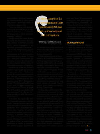 61
restauração do ambiente dependia
de um especialista de TI em campo
para trocar o hardware e reiniciar
o sistema manualmente.
“Com o projeto de IoT, qualquer
técnico de manutenção pode subs-
tituir o aparelho, pois a rede foi
preparada para voltar automati-
camente”, explica.
Isso é possível por causa da con-
figuração dos hardwares da Cisco
que, embora diferentes, contam
com a mesma linguagem, o que
facilita a integração sistêmica.
Já outras integradoras encon-
traram no Wi-Fi uma forma de
implementar IoT e gerar receitas
adicionais para o cliente. É o caso
da 2S Inovações Tecnológicas, que
começou no setor de transportes
unindo soluções de telemetria, vi-
deomonitoramento e rede wireless.
Ao conectar frotas de ônibus, a
empresa sugere que há aumento
de segurança e maior eficiência na
gestão de rotas e monitoramento
dos veículos, tudo monetizado a
partir da conectividade do pas-
sageiro à rede Wi-Fi disponível a
bordo. “Os ônibus utilizados pela
Cisco e pela VISA para transportar
os convidados durante os Jogos
Rio 2016 estarão equipados com
a nossa solução”, diz Renato Car-
neiro, presidente da 2S Inovações
Tecnológicas.
A novidade da empresa é a solu-
ção Guinchos Conectados, cuja pro-
posta é impedir que não-segurados
sejam atendidos indevidamente, a
partir do Wi-Fi disponibilizado
dentro dos veículos. “Com uma
câmera instalada na carroceria do
guincho, é possível fotografar a
placa do carro guinchado e, ao
cruzar informações com o banco
de dados online da seguradora,
confirmar se aquele é realmente
um cliente”, explica Carneiro. A
tecnologia Cisco está nos Access
Points (APs) do Wi-Fi, nos rotea-
dores e na nuvem (que suporta os
dados capturados).
A Nexa não aposta suas fichas so-
mente no Wi-Fi mas busca garantir ao
cliente a capacidade embarcar con-
teúdos e captar dados em qualquer
ambiente, independente de acesso à
internet e em tempo integral.
Utilizando os roteadores IR 809
ou IR 829, a companhia consegue
agregar telemetria, rede wireless,
videovigilância, análise de dados
e geração de conteúdo (seja de en-
tretenimento ou educativo) em uma
única solução chamada Content
Abord, que se baseia no conceito
de Fog Computing.
A ideia, segundo Luciano Bar-
cellos, diretor comercial da Nexa
Tecnologia, é que empresas de todos
os setores possam se beneficiar com
soluções IoT, embarcando conteú-
do ou captando dados que ficam
armazenados e são processados no
próprio dispositivo. Isso garante
grande economia no acesso a In-
ternet, ao mesmo tempo que per-
mite 100% de disponibilidade do
conteúdo ou sistema. “Uma rede de
fast food, por exemplo, pode usar
o Content Aboard para diversos
fins, desde monitorar suas câmaras
frigoríficas, oferecer conteúdo ex-
clusivo para seus clientes; ou criar
uma nova fonte de monetização
do negócio, com publicidade ou
produtos digitais, por exemplo”, diz.
Outro benefício da solução é a
possibilidade de captação de dados
dos clientes finais, através de um
“like” na página da empresa no Fa-
cebook, o que garante a ela acesso
a dados estratégicos que podem
ser financeiramente explorados.
Nicho potencial
Segundo Mauricio Zucchini,
diretor de produtos  serviços
da Vita IT, a área de transportes
é a que apresenta retorno sobre o
investimento (ROI) mais rápido,
quando comparada com outros
setores, “porque os benefícios
com o uso da tecnologia podem
ser facilmente mensurados em ter-
mos financeiros”, por isso o maior
interesse das integradoras. A VitaIT
também dá destaque ao setor, com
a solução de Frotas Conectadas.
Roteador e APs Cisco integram as
soluções usadas para digitalizar os
carros (com sistemas de telemetria,
rastreio e GPS). “E a vantagem para
a empresa é a economia com planos
de telefonia móvel para conectar
esses sensores com a central de
operações”, diz Zucchini.
De acordo com ele, há empresas
que contam com até cinco siste-
mas de fornecedores diferentes no
veículo, cada um tendo que utilizar
planos individuais de comunicação.
Com o Frotas Conectadas, o cliente
precisa ter apenas uma linha móvel,
“ou duas, caso queira ter redundân-
cia da disponibilidade”, defende.
Ele também comenta que o pró-
ximo passo da Vita IT é rotear a
conexão utilizada pelos sensores
para disponibilizar comunicar para
o motorista se comunicar com a
base via chamadas IP. “A solução
já está em testes”, finaliza.
A área de transportes é a
que apresenta retorno sobre
o investimento (ROI) mais
rápido, quando comparada
com outros setores
MAURICIO ZUCCHINI, DIRETOR DE
PRODUTOS  SERVIÇOS DA VITA IT
 