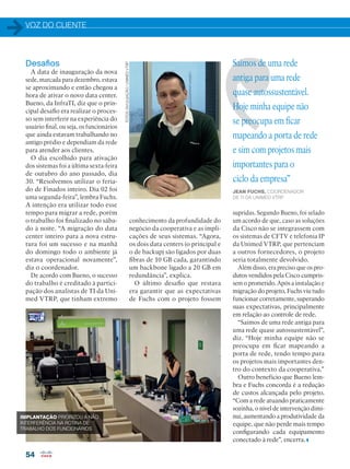 VOZ DO CLIENTE
54
Desafios
A data de inauguração da nova
sede, marcada para dezembro, estava
se aproximando e então chegou a
hora de ativar o novo data center.
Bueno, da InfraTI, diz que o prin-
cipal desafio era realizar o proces-
so sem interferir na experiência do
usuário final, ou seja, os funcionários
que ainda estavam trabalhando no
antigo prédio e dependiam da rede
para atender aos clientes.
O dia escolhido para ativação
dos sistemas foi a última sexta-feira
de outubro do ano passado, dia
30. “Resolvemos utilizar o feria-
do de Finados inteiro. Dia 02 foi
uma segunda-feira”, lembra Fuchs.
A intenção era utilizar todo esse
tempo para migrar a rede, porém
o trabalho foi finalizado no sába-
do à noite. “A migração do data
center inteiro para a nova estru-
tura foi um sucesso e na manhã
do domingo todo o ambiente já
estava operacional novamente”,
diz o coordenador.
De acordo com Bueno, o sucesso
do trabalho é creditado à partici-
pação dos analistas de TI da Uni-
med VTRP, que tinham extremo
conhecimento da profundidade do
negócio da cooperativa e as impli-
cações de seus sistemas. “Agora,
os dois data centers (o principal e
o de backup) são ligados por duas
fibras de 10 GB cada, garantindo
um backbone ligado a 20 GB em
redundância”, explica.
O último desafio que restava
era garantir que as expectativas
de Fuchs com o projeto fossem
Saímos de uma rede
antiga para uma rede
quase autossustentável.
Hoje minha equipe não
se preocupa em ficar
mapeando a porta de rede
e sim com projetos mais
importantes para o
ciclo da empresa”
JEAN FUCHS, COORDENADOR
DE TI DA UNIMED VTRP
supridas. Segundo Bueno, foi selado
um acordo de que, caso as soluções
da Cisco não se integrassem com
os sistemas de CFTV e telefonia IP
da Unimed VTRP, que pertenciam
a outros fornecedores, o projeto
seria totalmente devolvido.
Além disso, era preciso que os pro-
dutos vendidos pela Cisco cumpris-
sem o prometido. Após a instalação e
migração do projeto, Fuchs viu tudo
funcionar corretamente, superando
suas expectativas, principalmente
em relação ao controle de rede.
“Saímos de uma rede antiga para
uma rede quase autossustentável”,
diz. “Hoje minha equipe não se
preocupa em ficar mapeando a
porta de rede, tendo tempo para
os projetos mais importantes den-
tro do contexto da cooperativa.”
Outro benefício que Bueno lem-
bra e Fuchs concorda é a redução
de custos alcançada pelo projeto.
“Com a rede atuando praticamente
sozinha, o nível de intervenção dimi-
nui, aumentando a produtividade da
equipe, que não perde mais tempo
configurando cada equipamento
conectado à rede”, encerra.
IMPLANTAÇÃO PRIORIZOU A NÃO
INTERFERÊNCIA NA ROTINA DE
TRABALHO DOS FUNCIONÁRIOS
FOTOS:DIVULGAÇÃO/UNIMEDVTRP
 