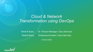 Cloud & Network
Transformation using DevOps
Vimal N Suba Sr. Product Manager, Cisco Services
Rashid Rana Enterprise Architect, Cisco Services
CCSCLD-2865
 
