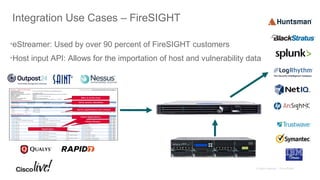 Integration Use Cases – FireSIGHT
•eStreamer: Used by over 90 percent of FireSIGHT customers
•Host input API: Allows for the importation of host and vulnerability data
 