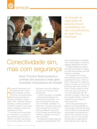 serviços
10 | Cisco Live Magazine | 30+ da Inovação
B
uscando sempre ter uma
infraestrutura de TI atua-
lizada e potente, a Grant
Thornton, uma das maiores
empresas do mundo de
auditoria, consultoria, transa-
ções e BPS – Business Process
Solutions, contratou a integra-
dora B2On, parceira Cisco, para
avaliar e atualizar o sistema de
segurança no Brasil.
A consultoria tem operações
em 142 países e acumula um
faturamento anual de US$ 4,7
bilhões. No Brasil, está presen-
te em nove estados, nos treze
Grant Thornton Brasil aumenta o
controle dos acessos à rede após
centralizar infraestrutura de Firewall
Conectividade sim,
mas com segurança
Os firewalls de
cada ponto de
presença foram
consolidados em
dois concentradores
de rede Cisco
FirePower
principais centros de negócios
do País, com mais de 1.200
profissionais.
A B2On consolidou os firewalls
- antes descentralizados em
cada ponto de presença - em
dois concentradores de rede
Cisco FirePower, instalados no
data center. O projeto previu que
a comunicação entre todos os
pontos passassem pelo siste-
ma de firewall centralizado para
melhorar a gestão do acesso à
rede corporativa.
A infraestrutura antiga exigia que
as regras de acesso fossem inse-
ridas manualmente em cada filial.
Com a nova solução, o controle é
realizado diretamente da matriz.
A implementação do sistema
de segurança foi feita em etapas,
em cada uma das filiais, para não
impactar a operação.
As vantagens do contrato
foram decisivas para a escolha
da plataforma Cisco, informa a
B2On. Seguindo um modelo de
leasing, o acordo de cinco anos
prevê que após este período, a
Grant Thornton possa escolher
entre ficar com os produtos, a
um preço abaixo do valor de
mercado, ou pagar o valor total
das soluções obtidas, utilizando
o desconto para atualizar a
rede novamente.
Como não apresentava pro-
blemas com disponibilidade ou
comunicação, a decisão da Grant
Thornton Brasil foi motivada pela
necessidade de acompanhar o
crescimento constante da com-
panhia, e de criar uma solução
de ponta para a segurança da
informação de toda a rede.
Atualização da rede visou
acompanhar crescimento
constante da Grant Thornthon
SERVICOS_[GrantThornton].indd 10 12/04/2017 15:44:07
 