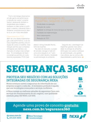 30+ da Inovação | Cisco Live Magazine | 17
“Com a tecnologia observamos
um alto ganho de performance
e redução de custos”, comenta
Santos, destacando também a
simplicidade para instalar o
hardware no data center e confi-
gurar o sistema, colocando todo o
ambiente computacional do clien-
te no ar com muita velocidade.
Desempenho e TCO
Além de uma rápida implementa-
ção e alta performance, o uso do
Cisco HyperFlex permitiu uma re-
dução de custos à CorpFlex. Esta
redução permitiu que a empresa
entregasse aos clientes e ao
mercado um preço mais compe-
titivo. “A consolidação da hiper-
convergência permite um custo
total de propriedade (TCO) mais
efetivo”, reforça Edivaldo Rocha,
CEO da CorpFlex.
Na visão do executivo, a junção
de servidor, storage e rede em
uma única solução é um “cami-
nho sem volta”, devido a facilidade
na administração do ambiente.
Segundo ele, a abordagem do
HyperFlex garante mais veloci-
dade na entrega do ambiente,
diminuição nos custos e esforços
de administração, uma gestão
mais efetiva, que se soma a alta
disponibilidade e performance.
Principais vantagens do
HyperFlex, segundo a CorpFlex
1. Simplicidade na operação
2. Redução de custos
3. Agilidade na entrega de novos serviços ao mercado
4. Facilidade de implementação
5. Maior desempenho
6. Redução do TCO
SERVICOS_[CorpFlex].indd 17 12/04/2017 16:01:33
 