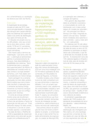 30+ da Inovação | Cisco Live Magazine | 27
do o entendimento e a aceitação
da diretoria da CSD”, diz Rocha.
Execução
A implantação da tecnologia,
iniciada em julho de 2015, teve
como principal desafio a migração
dos serviços sem causar interrup-
ções nos sistemas dos supermer-
cados e do centro de distribuição,
que opera 24 horas por dia.
A robustez do projeto era ou-
tra dificuldade, visto que envol-
via os dois data centers, totali-
zando 15TB em 51 servidores
virtualizados, além de outros 15
novos servidores.
Oito meses após o término da
implantação – que durou dois me-
ses - a operação já apresentava
ganhos no provisionamento de
serviços, mais disponibilidade e
estabilidade dos sistemas. “Itens
fundamentais para a operação
dos supermercados”, diz Rocha. A
velocidade de conexão entre os
data centers e as lojas também
aumentou, com mais dados sen-
do transferidos em menor tempo.
Outra vantagem foi a simetria
alcançada nos dois data centers.
Rocha explica que seria impos-
sível transferir a operação para
o ambiente de backup antigo
mantendo os mesmos serviços
funcionando, já que as configu-
rações eram distintas.
A conta de energia também
mostra sinais de encolhimen-
to, justamente pela redução do
número de servidores e hacks na
proporção de três para um. “Está
sobrando espaço no data center,
e reduzimos o uso de ar condi-
cionado”, aponta o coordenador.
Na visão da Cisco, o FlexPod dá
à CSD a capacidade de crescer por
pelo menos cinco anos sem se pre-
ocupar com a infraestrutura de TI.
Rede de ponta
Seguindo o plano de expansão, a
rede de supermercados conso-
lidou três centros de distribuição
(CD) em uma única instalação com
30 mil metros quadrados de área
construída, em três prédios na
cidade de Paiçandu, no Paraná.
O prédio recebeu uma infraes-
trutura de rede compatível com
as suas dimensões e responsa-
bilidade. E em um projeto que
contratou switch core, plataforma
de conectividade cabeada e sem
fio, além de telefonia IP, a Cisco,
representada novamente pela
Exata TI, sagrou-se vencedora
de uma concorrência cujo foco
era atender também demandas
futuras de instalação de tele-
conferência, videoconferência e
outros recursos de colaboração.
Dois pontos críticos na opera-
ção do novo CD foram contem-
plados no projeto: a conectivida-
de, já que o data center fica na
sede administrativa da organiza-
ção, na cidade de Maringá (PA);
Oito meses
após o término
da implantação
da plataforma
hiperconvergente,
a CSD registrava
ganhos no
provisionamento de
serviços, além de
mais disponibilidade
e estabilidade
dos sistemas
e a operação dos coletores, o
coração da logística.
Para garantir alta disponibili-
dade ao ambiente corporativo,
a conectividade do centro de
distribuição com o data center
segue um modelo de redundân-
cia - link principal com fibra e
backup com rádio, integrada ao
switch core da Cisco. Também
foram instalados dois switches e
dois controles - para a rede sem
fio - em cada prédio.
Os coletores sem fio são utiliza-
dos para as entradas e os reportes
de saída de todos os itens do CD,
ambiente no qual todos os dispo-
sitivos são conectados, o que dá
a dimensão da criticidade da rede
sem fio. A empresa tem cerca de
100 coletores ligados à infraestru-
tura de rede, para de receber em
torno de 50 mil caixas por dia.
Telefonia
Na área de colaboração, a CSD
adotou a plataforma BE6000
(Business Edition 6000), já com o
intuito de expandir a telefonia IP
para toda a operação. Gerando
economia de 50% no cabea-
mento, o sistema compartilha a
rede de dados da organização,
mas utiliza uma rede local virtual
(VLAN), que gerencia a qualidade
do serviço (QoS - Quality of Ser-
vice) e dá prioridade à telefonia e
aos coletores de dados.
A central tem capacidade para
suportar até 1500 usuários, de-
pendendo da quantidade de recur-
sos utilizados - videoconferência,
WebEx, etc.
Os três prédios do centro de
distribuição são interligados por
fibra óptica, em uma topologia
que permite a inversão de rota
dos dados em caso de falha de
um dos segmentos de rede.
VAREJO_[CSD]_v2.indd 27 12/04/2017 16:14:06
 