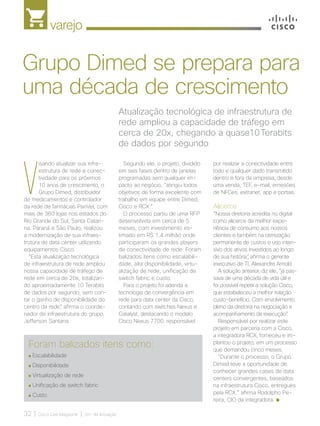 varejo
32 | Cisco Live Magazine | 30+ da Inovação
V
isando atualizar sua infra-
estrutura de rede e conec-
tividade para os próximos
10 anos de crescimento, o
Grupo Dimed, distribuidor
de medicamentos e controlador
da rede de farmácias PanVel, com
mais de 360 lojas nos estados do
Rio Grande do Sul, Santa Catari-
na, Paraná e São Paulo, realizou
a modernização de sua infraes-
trutura de data center utilizando
equipamentos Cisco.
“Esta atualização tecnológica
de infraestrutura de rede ampliou
nossa capacidade de tráfego de
rede em cerca de 20x, totalizan-
do aproximadamente 10 Terabits
de dados por segundo, sem con-
tar o ganho de disponibilidade do
centro da rede”, afirma o coorde-
nador de infraestrutura do grupo,
Jefferson Santana.
por realizar a conectividade entre
todo e qualquer dado transmitido
dentro e fora da empresa, desde
uma venda, TEF, e-mail, emissões
de NFCes, extranet, app e portais.
Alicerce
“Nossa diretoria acredita no digital
como alicerce da melhor expe-
riência de consumo aos nossos
clientes e também na otimização
permanente de custos e uso inten-
sivo dos ativos investidos ao longo
de sua história”, afirma o gerente
executivo de TI, Alexandre Arnold.
A solução anterior, diz ele, “já pas-
sava de uma década de vida útil e
foi possível repetir a solução Cisco,
que estabeleceu a melhor relação
custo-benefício. Com envolvimento
pleno da diretoria na negociação e
acompanhamento da execução”.
Responsável por realizar este
projeto em parceria com a Cisco,
a integradora RCX, forneceu e im-
plantou o projeto, em um processo
que demandou cinco meses.
“Durante o processo, o Grupo
Dimed teve a oportunidade de
conhecer grandes cases de data
centers convergentes, baseados
na infraestrutura Cisco, entregues
pela RCX.” afirma Rodolpho Pe-
reira, CIO da integradora.
Atualização tecnológica de infraestrutura de
rede ampliou a capacidade de tráfego em
cerca de 20x, chegando a quase10Terabits
de dados por segundo
Grupo Dimed se prepara para
uma década de crescimento
Segundo ele, o projeto, dividido
em seis fases dentro de janelas
programadas sem qualquer im-
pacto ao negócio, “atingiu todos
objetivos de forma excelente com
trabalho em equipe entre Dimed,
Cisco e RCX.”
O processo partiu de uma RFP
desenvolvida em cerca de 5
meses, com investimento es-
timado em R$ 1,4 milhão onde
participaram os grandes players
de conectividade de rede. Foram
balizados itens como escalabili-
dade, alta disponibilidade, virtu-
alização de rede, unificação de
switch fabric e custo.
Para o projeto foi aderida a
tecnologia de convergência em
rede para data center da Cisco,
contando com switches Nexus e
Catalyst, destacando o modelo
Cisco Nexus 7700, responsável
Foram balizados itens como:
Escalabilidade
Disponibilidade
Virtualização de rede
Unificação de switch fabric
Custo
VAREJO_[DIMED].indd 32 17/04/2017 12:36:52
 