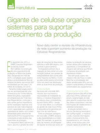 manufatura
50 | Cisco Live Magazine | 30+ da Inovação
Novo data center e revisão da infraestrutura
de rede suportam aumento da produção na
Celulose Riograndense
Gigante de celulose organiza
sistemas para suportar
crescimento da produção
E
m dezembro de 2012, a
CMPC Celulose Riogranden-
se decidiu investir
R$ 5 bilhões na construção
de uma segunda linha de
produção na fábrica de Guaíba
(RS). Inaugurada em maio de
2015, a ampliação quase quadru-
plicou a produtividade de fibra de
celulose da planta, que era de 450
mil toneladas por ano, para 1,75
milhão de toneladas, em 2016.
Tamanha modernização preci-
sou ser acompanhada por uma
infraestrutura de TI mais robusta.
Rafael Gonçalves, especialista
em Infraestrutura de TI da Celu-
lose Riograndense, conta que o
data center ganhou importância,
sendo necessário repensar uma
estrutura de rede mais integrada
e com capacidade para suportar a
quantidade de dados, voz e vídeo
demandada pelos sistemas de
telefonia IP, CFTV e equipamentos
conectados à rede wireless das
duas linhas de produção.
A integradora Nexa, parceira da
Cisco, assumiu o projeto de insta-
lação de soluções de data center,
switches e rede WiFi segura, com
controle e gerenciamento.
A integradora primeiro fez a
migração do data center em uma
transição gradual, com janelas de
indisponibilidade bem curtas para
evitar impactos na fábrica. O anti-
go data center passou a funcionar
como um switch de distribuição
entre as duas linhas de produção.
Conectividade
Na busca por uma rede WiFi
robusta, que suportasse a
necessidade de mobilidade da
fábrica, a Celulose Riogranden-
se adquiriu duas controladoras,
Access Points (APs) - sendo
12 out-door Mesh, e o software
de gestão de rede Cisco Prime.
A redundância foi garantida por
dois core de rede Nexus.
Entre as principais vantagens
da nova rede, a CMPC destaca
a alta disponibilidade e a mobili-
dade. Por exemplo, as gruas do
pátio de madeira, encarregadas
de separar as toras que serão uti-
lizadas na produção de celulose,
enviam dados para o tablet dos
operadores, e compartilham as
imagens das câmeras que filmam
o processo de produção com
dispositivos móveis.
Das sete gruas, quatro são
móveis e três são fixas, e a rede
Mesh faz a consolidação dos
dados gerados pelos APs, que re-
cebem o sinal wireless e fornecem
conectividade aos equipamentos.
Gerenciamento de rede
O gerenciamento dos APs é feito
pelo Cisco Prime, software que
provê a segmentação da rede
para garantir a segurança não só
dos dados corporativos, mas das
informações de colaboradores e
visitantes conectados.
A solução também tem o
recurso de backup automático
das configurações, e monitora
a rede, trazendo informações
sobre o funcionamento dos
equipamentos e, em caso de
falhas, emite avisos para uma
solução rápida do problema.
MANUFATURA_[CelRioGrandense]v2.indd 50 17/04/2017 12:39:54
 