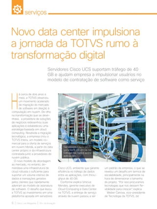 serviços
H
á cerca de dois anos e
meio, a TOTVS observou
um movimento acelerado
de migração do mercado
de software em direção à
computação em nuvem. De olho
na transformação que se dese-
nhava, a provedora de soluções
de negócios redesenhou suas
aplicações e estabeleceu uma
estratégia baseada em cloud
computing. Resolvida a migração
tecnológica, a empresa criou o
TOTVS Intera, um modelo co-
mercial para a oferta de serviços
em nuvem híbrida, a partir do data
center próprio e da infraestrutura
contratada junto a provedores de
nuvem pública.
O novo modelo de abordagem
ao mercado, no entanto, de-
mandava uma infraestrutura de
cloud robusta o suficiente para
suportar um volume intenso de
dados e transações gerados
pelos clientes que rapidamente
aderiram ao modelo de assinatura
de software. O desafio que levou
a TOTVS ao investimento em uma
plataforma apoiada em servidores
6 | Cisco Live Magazine | 30+ da Inovação
um padrão da empresa, o que se
revelou um desafio em termos de
escalabilidade, principalmente na
hora de dimensionar o tamanho
do projeto. “Por isso procuramos
tecnologias que nos dessem fle-
xibilidade para crescer”, explica.
Weber Canova, vice-presidente
de Tecnologia da TOTVS, diz
Servidores Cisco UCS suportam tráfego de 40
GB e ajudam empresa a impulsionar usuários no
modelo de contratação de software como serviço
Novo data center impulsiona
a jornada da TOTVS rumo à
transformação digital
Cisco UCS, ambiente que garante
eficiência no tráfego de dados
entre as aplicações, com throu-
ghput de 40 GB.
Conforme explica Vinicius
Mendes, gerente executivo de
Cloud Computing e Data Center
na TOTVS, a entrega de serviço
através da nuvem passou a ser
Servidores Cisco UCS
garantem eficiência no
tráfego de dados entre
aplicações
SERVICOS_[Totvs].indd 6 17/04/2017 12:26:12
 