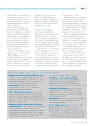 Cisco Live Magazine | 17
malha da rede com automação,
o tempo para preparar o lança-
mento de uma filial ou um novo
escritório, por exemplo, pode cair
de meses para apenas alguns
minutos”, pontua.
No quesito segurança, a ar-
quitetura utiliza uma inteligência
construída a partir do seu próprio
contexto operacional. As organi-
zações passam a ter visibilidade
e controle de acesso de usuários,
dispositivos ou aplicações, para
reconhecer padrões suspeitos
de comportamento mesmo em
tráfego criptografado, sem abrir
mão da privacidade.
“A Análise de Tráfego Criptogra-
fado (Encrypted Traffic Analytics
- ETA) da Cisco resolve um
desafio de segurança de rede que
anteriormente era considerado
insolúvel”, explica Kazuo. “O ETA
utiliza um mecanismo avançado
de análise cognitiva de ameaças
aliado à machine learning para
detectar padrões maliciosos,
mesmo em tráfego criptografado,
ajudando a garantir a segurança e
mantendo a privacidade”, enfatiza
o especialista da Cisco.
Contexto e intenção
Com esse novo conceito, a
Cisco muda a estrutura de redes,
utilizando hardware e software
mais avançados. Essa migração
de “centrado em hardware” para
“orientado por software” promete
aos clientes um salto de agilidade,
produtividade e desempenho.
Outro benefício é que com uma
experiência baseada nas neces-
sidades de negócio, a arquitetura
permite que a TI migre de pro-
cessos tradicionais mais morosos
para um ambiente automatizado,
aplicando as políticas da empresa
em escala e tornando possível
o gerenciamento de milhões de
dispositivos por minuto.
A plataforma também interpreta
dados em seu contexto, o que
permite às redes fornecerem no-
vos insights baseados não apenas
em dados em si, mas no histórico
do comportamento dos usuários,
aplicativos e dispositivos - quem,
o que, quando, onde e como.
A Cisco propõe uma arquitetura
que consegue detectar proble-
mas e recomendar soluções ra-
pidamente, chegando até mesmo
a prever comportamentos. Tudo
isso está integrado à essência da
infraestrutura, já projetada para
aprendizado, adaptação e prote-
ção constante dos usuários.
Kazuo Yamamoto explica que
a Cisco utiliza o grande volume
de dados que trafegam por suas
redes ao redor do mundo como
recurso de aprendizagem de má-
quinas para fornecer inteligência
de forma prática e preditiva.
As tecnologias que dão poder à rede intuitiva
• Acesso Definido por Software (SD-Access):
O SD-Access usa aplicação automatizada de
políticas e segmentação de rede sobre uma única
malha para simplificar enormemente o acesso à
rede para usuários, dispositivos e coisas.
• DNA Center: painel de gerenciamento
centralizado e intuitivo, no qual acontece a
orquestração da malha da rede.
• NDP - Network Data Platform: plataforma de
análise que categoriza e correlaciona grandes
volumes de dados e usa a aprendizagem para
transformá-los em análise preditiva, inteligência de
negócio e insights práticos entregues pelo serviço
DNA Center Assurance;
• Análise de Tráfego Criptografado (Encrypted
Traffic Analytics - ETA): utilizando a ciberinteligência
CTA (Cisco Cognitive Threat Analytics) e a
aprendizagem de máquina para padrões de tráfego
de metadados, a rede pode identificar impressões
digitais de ameaças conhecidas mesmo em tráfego
criptografado, sem alterar o código e sem
comprometer a privacidade dos dados;
• Portfólio de switches Catalyst 9000:
construídos do zero, o Cisco Catalyst 9000
proporciona segurança, capacidade de
programação e desempenho ao inovar nas
camadas de hardware (ASIC) e software (IOS XE);
• Assinatura de software: ao adquirir a nova
família de switches Catalyst 9000, os clientes
terão acesso a recursos de software DNA por
assinatura, via pacotes de software Cisco ONE ou
componentes à la carte;
• Serviços DNA: novo portfólio de serviços explora
a experiência da Cisco, melhores práticas e
ferramentas inovadoras;
• Centro do Desenvolvedor: novo DevNet DNA
Developer Center auxilia desenvolvedores e
profissionais de TI a criar aplicações para rede e
integrá-las em seus sistemas e fluxos de trabalho.
O centro inclui nova via de aprendizagem, caixas
de proteção (sandboxes) e recursos de apoio para
uso de APIs e desenvolvimento de competências.
 