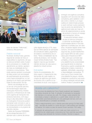 6 | Cisco Live Magazine
mercado
DIVULGAÇÃO
base de clientes “millennials”,
sintetizou Albuquerque.
Padrão nacional
No Brasil, Andréa Fodor, gerente
regional de vendas da Cisco e
especialista no segmento, diz que
os bancos também estão mudan-
do os processos e o modelo de
atendimento ao cliente, apostan-
do mais na mobilidade de fun-
cionários e consumidores. “Eles
estão atentos também à evolução
do data center com tecnologias
de automatização de processos,
como hiperconvergência, e a se-
gurança é um tópico que permeia
todas as discussões”, diz ela.
Dentro da estratégia da Cis-
co de ser uma grande parceira
da transformação digital das
instituições financeiras, Andréa
posiciona a infraestrutura de rede
como agente de transporte dos
produtos bancários, com segu-
rança e alta velocidade. E diz que
as instituições financeiras podem
extrapolar este conceito e usar a
tecnologia para também entender
as necessidades e os projetos de
vida dos clientes.
Dados da Pesquisa FEBRABAN
de tecnologia Bancária 2017,
apontam que o volume de transa-
ções digitais alcançou 57%, dado
que se refere apenas às operações
de consulta de saldos, pagamento
de boletos e transferência de va-
lores. “Nesta contabilidade não há
venda de produtos, nem receitas
novas”, lembra Andréa Fodor. “Ser
digital é mais do que transferir
clientes da boca do caixa para a
plataforma móvel”, pontua.
Indicações
Dentre as possibilidades, An-
dréa sugere o mapeamento das
demandas de cada região e a
criação de agências que atuem
de acordo com o perfil e a ne-
cessidade do local. Uma opção é
Aceita um cafezinho?
Os recursos da plataforma Cisco Spark puderam ser testados
na prática durante do Ciab. A solução foi adotada na recepção
de clientes e no serviço de café. Ao chegar, cada visitante era
convidado a baixar o aplicativo e, a partir dele, iniciar um chat
respondido automaticamente por uma aplicação de bot, com um
menu diversificado e completo da bebida.
Todo o relacionamento com o cliente para este serviço foi feito pelo
app - escolha do pedido e o aviso de que o café poderia ser retirado
no balcão. Em todos os dias do evento foram servidos 700 cafés.
A adoção de aplicações em bot é cada vez mais comum e a
plataforma de colaboração corporativa da Cisco permite que esta
tecnologia seja adotada de maneira simples, flexível e segura.
entregar uma agência consultiva,
equipada com recursos de vídeo
consultoria, para viabilizar o con-
tato entre o cliente e um espe-
cialista em determinado produto
e assim otimizar custos operacio-
nais do ponto de atendimento. “A
agência será cada vez mais um
ponto de relacionamento e venda
de produto e menos um espaço
para transações”, afirma.
A executiva também obser-
va que os bancos começam
a caminhar na otimização da
conectividade dentro e fora das
agências e acredita que, em dois
anos, iniciativas digitais serão mais
comuns. Um banco brasileiro,
segundo ela, já está trabalhando
para migrar 80% da rede corpo-
rativa para infraestrutura WiFi.
Mas, para que a jornada seja
completa, a Cisco recomenda
uma plataforma de conectividade
que suporte tanto os sistemas
financeiros, quanto a explosão de
aplicações e dados, trazendo a
agilidade, efetividade, segurança
e disponibilidade necessárias. “É
nisso que a Cisco investe hoje.
Uma plataforma segura, robusta,
inteligente e autônoma, pois quan-
to menos interação manual existir,
melhor”, finaliza o presidente.
Estande da Cisco no Ciab
FEBRABAN: tecnologia até
na hora de pedir café
 
