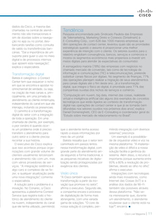 Cisco Live Magazine | 11
dados da Cisco, a maioria das
chamadas na central de atendi-
mento não são transacionais e
sim de dúvidas sobre a navega-
ção no app ou no portal, des-
bancando tarefas como consulta
de saldo ou transferências ban-
cárias. “Daí a importância de um
suporte para guiar o uso no meio
digital e de processos internos
que apoiem esta navegação”,
explica o especialista.
Transformação digital
Batista é categórico: o Contact
Center tem que esquecer o nicho
em que se encontra e apostar no
omnichannel de verdade, ou seja,
na criação de mais canais e, prin-
cipalmente, em uma jornada de
atendimento ao cliente ininterrupta,
independente do canal em que ele
interagiu, incluindo os presenciais.
O caminho é a transformação
digital do setor com a integração
de toda a operação. Em uma
chamada de cliente, por exemplo,
o pior cenário é quando ocor-
re um problema onde é preciso
transferir o atendimento para
outro setor e o cliente precisa
recontar a sua história.
O executivo da Cisco explica
que isso acontece porque orga-
nizações com grande volume de
clientes usualmente terceirizam
o atendimento não com um, mas
com vários provedores de ser-
viços. “A integração sistêmica é
algo caro e complexo de se fa-
zer, e qualquer atualização pede
uma nova integração”, comenta
o especialista.
A solução para o problema é a
inovação. No Conarec, a Cisco
apresentou a plataforma Context
Service que registra todo o his-
tórico de atendimento do cliente
na nuvem, independente do canal
que ele tenha utilizado, permitindo
que o atendente tenha acesso
rápido a essas informações por
meio de um portal.
Batista ressalta que o setor tem
caminhado em passos lentos
nessa transformação digital, com
grande parte do atendimento ain-
da seguindo a forma tradicional, e
as pequenas iniciativas de digita-
lização sendo protagonizadas por
exigência dos clientes.
Visão única
“A Cisco também apoia essa
transformação a partir da ino-
vação que promove no setor”,
afirma o executivo. Segundo ele,
a companhia encara o processo
de digitalização de forma mais
abrangente, com uma variada
gama de soluções. “O core da
nossa solução é completo, per-
mitindo integração com diversos
sistemas”, preconiza.
Um exemplo é a possibilida-
de de orquestrar vídeo e voz na
mesma plataforma. “A implanta-
ção de vídeo é difícil e a nossa
solução facilita a gerência do
sistema. Além disso, o recurso é
importante porque aumenta entre
60% a 80% a resolução de pro-
blemas, devido ao olho no olho”,
afirma o executivo.
Integrações com tecnologias
ainda mais inovadoras, como
Internet das Coisas (IoT) e a
análise dos dados de Wi-Fi
também são possíveis através
dessa plataforma. “Não se-
ria interessante que, durante
um atendimento, o atendente
soubesse que o cliente está na
loja?”, encerra.
Tendência
Pesquisa encomendada pelo Sindicado Paulista das Empresas
de Telemarketing, Marketing Direto e Conexos (Sintelmark) à
E-Consulting Corp., com 628 das 1000 maiores empresas que
têm operações de contact center, levantou quais são as prioridades
estratégicas quando o assunto é proporcionar uma melhor
experiência de intenção com o cliente. Os setores ouvidos para o
relatório englobam convergência, bancos, serviços e comércios e
mostra os segmentos econômicos mais propensos a investir em
meios digitais para atender às expectativas do consumidor.
A esmagadora maioria (78%) das empresas com negócios no
chamado mercado de conversão, tais como de tecnologia da
informação e comunicações (TIC) e telecomunicações, pretende
substituir canais físicos por digitais. No segmento de finanças, 77%
das operações planejam realizar a migração de seus atendimentos
para canais digitais até o fim deste ano. Já a transformação
digital, que integra o físico ao digital, é prioridade para 71% das
companhias ouvidas dos nichos de serviços e comércio.
“Computação em nuvem, big data, internet das coisas, realidade
virtual e inteligência artificial são alguns dos exemplos de conceitos
tecnológicos que estão ligados ao contexto de transformação
digital nas operações de contact center e que já se tornarão bem
difundidas nos setores ouvidos nos próximos dois anos”, explica
Daniel Domeneghetti, CEO da E-Consulting e coordenador geral do
“Estudo sobre mercado de relacionamento no Brasil”.
COLABORACAO_[ContactCenter].indd 11 21/10/2017 19:07:46
 