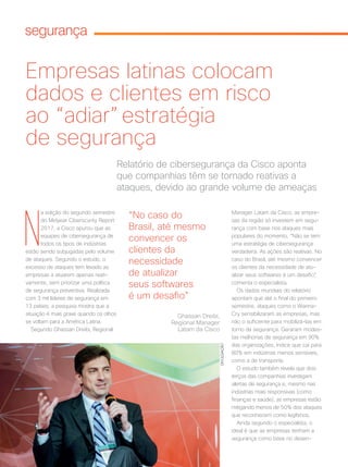 14 | Cisco Live Magazine
segurança
N
a edição do segundo semestre
do Midyear Ciberscurity Report
2017, a Cisco apurou que as
equipes de cibersegurança de
todos os tipos de indústrias
estão sendo subjugadas pelo volume
de ataques. Segundo o estudo, o
excesso de ataques tem levado as
empresas a atuarem apenas reati-
vamente, sem priorizar uma política
de segurança preventiva. Realizada
com 3 mil líderes de segurança em
13 países, a pesquisa mostra que a
situação é mais grave quando os olhos
se voltam para a América Latina.
Segundo Ghassan Dreibi, Regional
DIVULGAÇÃO
Empresas latinas colocam
dados e clientes em risco
ao “adiar” estratégia
de segurança
Relatório de cibersegurança da Cisco aponta
que companhias têm se tornado reativas a
ataques, devido ao grande volume de ameaças
Manager Latam da Cisco, as empre-
sas da região só investem em segu-
rança com base nos ataques mais
populares do momento. “Não se tem
uma estratégia de cibersegurança
verdadeira. As ações são reativas. No
caso do Brasil, até mesmo convencer
os clientes da necessidade de atu-
alizar seus softwares é um desafio”,
comenta o especialista.
Os dados mundiais do relatório
apontam que até o final do primeiro
semestre, ataques como o Wanna-
Cry sensibilizaram as empresas, mas
não o suficiente para mobilizá-las em
torno da segurança. Geraram modes-
tas melhorias de segurança em 90%
das organizações, índice que cai para
80% em indústrias menos sensíveis,
como a de transporte.
O estudo também revela que dois
terços das companhias investigam
alertas de segurança e, mesmo nas
indústrias mais responsivas (como
finanças e saúde), as empresas estão
mitigando menos de 50% dos ataques
que reconhecem como legítimos.
Ainda segundo o especialista, o
ideal é que as empresas tenham a
segurança como base no desen-
“No caso do
Brasil, até mesmo
convencer os
clientes da
necessidade
de atualizar
seus softwares
é um desafio”
Ghassan Dreibi,
Regional Manager
Latam da Cisco
SEGURANCA_[Relatorio].indd 14 21/10/2017 19:13:05
 