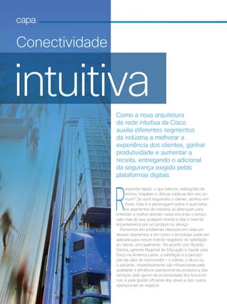 16 | Cisco Live Magazine
Como a nova arquitetura
de rede intuitiva da Cisco
auxilia diferentes segmentos
da indústria a melhorar a
experiência dos clientes, ganhar
produtividade e aumentar a
receita, entregando o adicional
da segurança exigido pelas
plataformas digitais
R
esponda rápido: o que bancos, instituições de
ensino, hospitais e clínicas médicas têm em co-
mum? Se você respondeu o cliente, acertou em
cheio. Este é o personagem sobre o qual todos
os segmentos da indústria se debruçam para
entender e melhor atender nesta era onde o tempo
vale mais do que qualquer moeda e dita o nível de
encantamento por um produto ou serviço.
Pensemos em problemas clássicos em cada um
desses segmentos e em como a tecnologia pode ser
aplicada para reduzir índices negativos de satisfação
do cliente, principalmente. De acordo com Ricardo
Santos, gerente Regional de Educação e Saúde para
Cisco na América Latina, a satisfação e a percep-
ção de valor do consumidor – o cliente, o aluno ou
o paciente, respectivamente são influenciadas pela
qualidade e eficiência operacional de produtos e dos
serviços; pelo ganho de produtividade dos funcioná-
rios; e pela gestão eficiente dos ativos e dos custos
operacionais do negócio.
16 | Cisco Live Magazine161616 ||| Cisco Live MagazineCisco Live MagazineCisco Live Magazine
Conectividade
intuitiva
capa
MATCAPA_v2.indd 16 21/10/2017 19:17:43
 