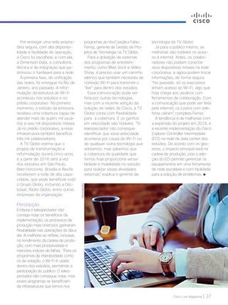 Cisco Live Magazine | 37
Por entregar uma rede proprie-
tária segura, com alta disponibi-
lidade e facilidade de operação,
a Cisco foi escolhida, e com ela,
a Dimension Data, a consultoria
técnica e de integração que pa-
dronizou o hardware para a rede.
A primeira fase, de unificação
das redes, foi entregue no Rio de
Janeiro, ano passado. A refor-
mulação da estrutura de Wi-Fi
aconteceu nos estúdios e no
prédio corporativo. No primeiro
momento, o estúdio da emissora
recebeu uma cobertura capaz de
atender mais de quatro mil usuá-
rios e seis mil dispositivos móveis.
Já no prédio corporativo, a nova
infraestrutura também beneficia
três mil colaboradores.
A TV Globo estima que o
projeto de transformação e
reformulação durará cinco anos,
e a partir de 2018 será a vez
dos estúdios em São Paulo,
Belo Horizonte, Brasília e Recife
receberem a rede de alta capa-
cidade, que pode beneficiar todo
o Grupo Globo, incluindo a Glo-
bosat, Radio Globo, entre outras
empresas da organização.
Percepção
Embora o telespectador não
consiga notar os benefícios da
implementação, os processos de
produção mais onerosos ganharam
flexibilidade nas operações do dia a
dia. A melhoria se reflete, inclusive,
no rendimento da cadeia de produ-
ção, com mais produtividade e
menores índices de falhas. “Para os
programas de interatividade como
os de votação, o Wi-Fi é usado
dentro dos estúdios, permitindo a
participação do público. O teles-
pectador não consegue notar, mas
esses programas se beneficiam
da infraestrutura que temos nos
programas ao Vivo”, explica Fabio
Ferraz, gerente de Gestão de Pro-
jetos de Tecnologia na TV Globo.
Para a gravação de externas
dos programas de entreteni-
mento, como Mais Você e Vídeo
Show, é preciso usar um carrinho
elétrico que também necessita de
conexão Wi-Fi para transmitir o
“live” para dentro dos estúdios.
Essa comunicação pode ser
feita por outras tecnologias,
mas com a recente adoção da
solução de redes da Cisco, a TV
Globo conta com flexibilidade
para a cobertura. E os ganhos
em velocidade são notáveis. “O
telespectador não consegue
identificar que essa velocidade
acontece por causa do Wi-Fi ou
de qualquer outra tecnologia que
adotamos, mas sabemos que
a cobertura de qualidade que
temos hoje proporciona versa-
tilidade e mobilidade no estúdio
para realizar essas atividades
externas”, explica o gerente de
DIVULGAÇÃO
tecnologia da TV Globo.
Já para o público interno, as
melhorias são notáveis no aces-
so à internet. Antes, os colabo-
radores não podiam conectar
seus dispositivos móveis na rede
corporativa, e agora podem trocar
informações, de forma segura.
“No passado, só os executivos
tinham acesso ao Wi-Fi, algo que
hoje chega aos usuários com
ferramentas de colaboração. Com
a comunicação que pode ser feita
pela internet, os custos com tele-
fonia caíram”, completa Ferraz.
A tendência é de melhorias com
a expansão do projeto em 2018, e
a recente implementação do Cisco
Explorer Controller Intermediate
(ECI) na rede de data center dos
estúdios. De acordo com os ges-
tores, o impacto principal será na
cadeia de produção, pois a ado-
ção do ECI permite gerenciar os
equipamentos em uma ferramenta
de rede escalável e com facilidade
para a solução de problemas.
VOZ-CLIENTE_[TVGlobo].indd 37 23/10/2017 09:58:42
 