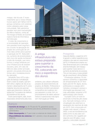 Cisco Live Magazine | 41Cisco Live Magazine | 41
nologia, não há aula. É muito
importante que a nossa infraes-
trutura opere sem falhas (24/7),
porque contamos com sistemas
online utilizados pela nossa
comunidade. Não admitimos
paradas nem para manutenção”,
diz Márcio Belotto, chefe de
Tecnologia & Redes da Coorde-
nadoria Geral de Informática
da Instituição.
A visão de crescimento e
a necessidade de operação
sem paradas foram argumen-
tos cruciais na aprovação do
projeto de construção de um
novo data center para suportar
a operação da FEI. Redundân-
cia, aumento de produtividade e
zero risco de queda rechearam
o bolo da inovação, que trans-
formou o antigo ambiente em
uma infraestrutura de disaster
recovery, para, em caso de
falha do data center principal,
garantir uma janela diminuta de
tempo até o restabelecimento
da operação.
Servidores Cisco UCS e solu-
ções de backup e virtualização
foram a base do projeto, que tam-
bém tinha o objetivo de não só au-
mentar o desempenho da TI, como
implantar recursos de automati-
zação para direcionar o tempo da
equipe de TI a projetos de melhoria
da experiência dos alunos.
Esses personagens, aliás, foram
impactados diretamente pelo novo
ambiente, pois utilizam softwares
pesados de desenvolvimento de
projetos, diz Belotto. Professores e
funcionários também perceberam
os benefícios da mudança, por-
que passaram a contar com um
processamento de dados adminis-
trativos e operacionais mais ágil e
sem interrupção por falhas.
Protagonista
Segundo Belotto, o papel do UCS
é garantir a melhor experiência aos
usuários e dar asas ao crescimento
da FEI. A infraestrutura anterior es-
tava dimensionada para a demanda
atual da Instituição, sem espaço
para suportar novos alunos e o
aumento da demanda de acessos.
“Era um risco para a nossa estraté-
gia de crescimento”, afirma Belotto.
A Instituição substituiu 16 má-
quinas e aumentou a capacidade
de armazenamento de 25 Tera-
bytes para 60 TB. Agora, alunos,
professores e a equipe admi-
nistrativa, conseguem acessar a
informação que precisam com
mais velocidade, enquanto a FEI
ganha espaço para crescer.
O projeto como um todo foi
encerrado no final de julho deste
ano, mas tudo começou com a
virtualização dos sistemas e a
atualização dos switches de rede
em 2015. Com a troca para um
modelo mais robusto, o Nexus
9000, a taxa de transferência de
dados entre os dois data cen-
ters aumentou de 2 gigabits por
segundo para 80 gbps, o que
garantiu a velocidade necessá-
DIVULGAÇÃO
A antiga
infraestrutura não
estava preparada
para suportar o
crescimento da
FEI, colocando em
risco a experiência
dos alunos
Avanços:
• Aumento de storage de 25 TB para 60 TB, garantindo acesso
rápido a informações importantes para alunos, professores e equipe
administrativa
• Maior desempenho da TI para rodar os sistemas de missão crítica
• Disponibilidade dos sistemas 24/7, zerando o risco de queda de
sistemas
A FEI abriga a primeira Escola de
Administração e Negócios do país
(ESAN) e o Instituto de Pesquisas e
Estudos Industriais (IPEI)
VOZ DO CLIENTE_[FEI].indd 41 22/10/2017 09:35:36
 