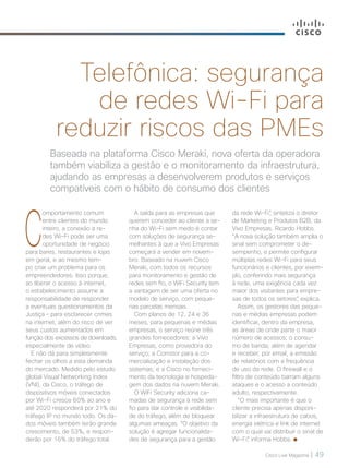 Cisco Live Magazine | 49
Baseada na plataforma Cisco Meraki, nova oferta da operadora
também viabiliza a gestão e o monitoramento da infraestrutura,
ajudando as empresas a desenvolverem produtos e serviços
compatíveis com o hábito de consumo dos clientes
Telefônica: segurança
de redes Wi-Fi para
reduzir riscos das PMEs
C
omportamento comum
entre clientes do mundo
inteiro, a conexão a re-
des Wi-Fi pode ser uma
oportunidade de negócio
para bares, restaurantes e lojas
em geral, e ao mesmo tem-
po criar um problema para os
empreendedores. Isso porque,
ao liberar o acesso à internet,
o estabelecimento assume a
responsabilidade de responder
a eventuais questionamentos da
Justiça – para esclarecer crimes
na internet, além do risco de ver
seus custos aumentados em
função dos excessos de downloads,
especialmente de vídeo.
E não dá para simplesmente
fechar os olhos a esta demanda
do mercado. Medido pelo estudo
global Visual Networking Index
(VNI), da Cisco, o tráfego de
dispositivos móveis conectados
por Wi-Fi cresce 60% ao ano e
até 2020 responderá por 21% do
tráfego IP no mundo todo. Os da-
dos móveis também terão grande
crescimento, de 53%, e respon-
derão por 16% do tráfego total.
A saída para as empresas que
querem conceder ao cliente a se-
nha do Wi-Fi sem medo é contar
com soluções de segurança se-
melhantes à que a Vivo Empresas
começará a vender em novem-
bro. Baseado na nuvem Cisco
Meraki, com todos os recursos
para monitoramento e gestão de
redes sem fio, o WiFi Security tem
a vantagem de ser uma oferta no
modelo de serviço, com peque-
nas parcelas mensais.
Com planos de 12, 24 e 36
meses, para pequenas e médias
empresas, o serviço reúne três
grandes fornecedores: a Vivo
Empresas, como provedora do
serviço; a Comstor para a co-
mercialização e instalação dos
sistemas; e a Cisco no forneci-
mento da tecnologia e hospeda-
gem dos dados na nuvem Meraki.
O WiFi Security adiciona ca-
madas de segurança à rede sem
fio para dar controle e visibilida-
de do tráfego, além de bloquear
algumas ameaças. “O objetivo da
solução é agregar funcionalida-
des de segurança para a gestão
da rede Wi-Fi”, sintetiza o diretor
de Marketing e Produtos B2B, da
Vivo Empresas, Ricardo Hobbs.
“A nova solução também amplia o
sinal sem comprometer o de-
sempenho, e permite configurar
múltiplas redes Wi-Fi para seus
funcionários e clientes, por exem-
plo, conferindo mais segurança
à rede, uma exigência cada vez
maior dos visitantes para empre-
sas de todos os setores”, explica.
Assim, os gestores das peque-
nas e médias empresas podem
identificar, dentro da empresa,
as áreas de onde parte o maior
número de acessos; o consu-
mo de banda; além de agendar
e receber, por email, a emissão
de relatórios com a frequência
de uso da rede. O firewall e o
filtro de conteúdo barram alguns
ataques e o acesso a conteúdo
adulto, respectivamente.
“O mais importante é que o
cliente precisa apenas disponi-
bilizar a infraestrutura de cabos,
energia elétrica e link de internet
com o qual vai distribuir o sinal de
Wi-Fi”, informa Hobbs.
VOZ-PARCEIRO_[Telefonica]v2.indd 49 22/10/2017 09:42:34
 