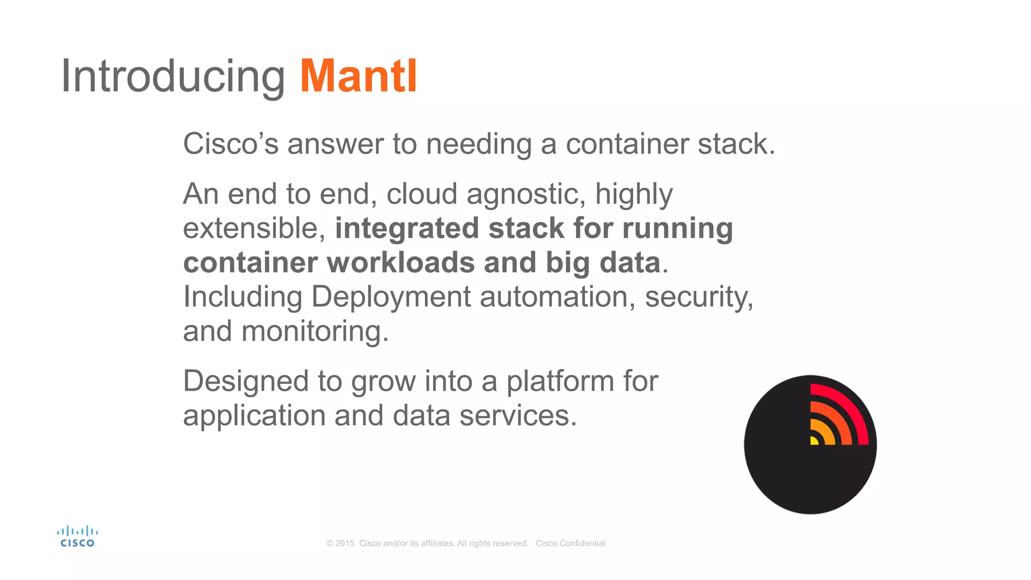 Cisco’s answer to needing a container stack.
An end to end, cloud agnostic, highly
extensible, integrated stack for running
container workloads and big data.
Including Deployment automation, security,
and monitoring.
Designed to grow into a platform for
application and data services.
Introducing Mantl
 