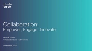 Collaboration: 
Empower, Engage, Innovate 
Pedro A. Suarez 
Collaboration Sales – Latin America 
November 6, 2014 
 