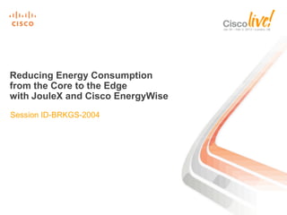 Reducing Energy Consumption
from the Core to the Edge
with JouleX and Cisco EnergyWise
Session ID-BRKGS-2004
 
