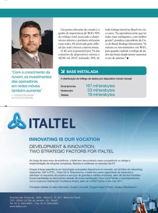 1313
todo tráfego móvel no Brasil em cin-
co anos. “As operadoras terão que ter
redes mais inteligentes, com melhor
gestão”, pondera o presidente da Cis-
co do Brasil, Rodrigo Dienstmann. “Aí
entram os investimentos em WiFi,
pois quando explode o tráfego de da-
dos não basta simplesmente aumentar
o uso de antenas.”
6 BASE INSTALADA
A distribuição do tráfego de dados por dispositivo móvel, mensal:
Smartphones 167 milterabytes
Notebooks 53 milterabytes
Tablets 19 milterabytes
“Com o crescimento da
nuvem, os investimentos
das operadoras
em redes móveis
também aumenta”
— ANDERSON ANDRÉ,
DA CISCO DO BRASIL
Um ponto relevante do estudo é o
ganho de importância do WiFi: 90%
do tráfego total associado a dispo-
sitivos móveis e portáteis utilizarão
estas redes, 4% motivado pelo ofﬂo-
ad das redes móveis convencionais.
O 4G será responsável por 7% das
conexões de dispositivos móveis e
M2M em 2017, tomando 30% de
 