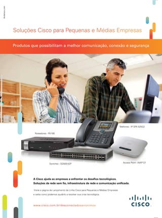 Access Point - WAP121
Roteadores - RV180
Telefones - IP SPA 525G2
Switches - SG500-52P
SSoluções CCCisco para PPeqquennnas e MMéédiass Emmprreesas
Produtos que possibilitam a melhor comunicação, conexão e segurança
Andeloce.com
A Cisco ajuda as empresas a enfrentar os desaﬁos tecnológicos.
Soluções de rede sem ﬁo, infraestrutura de rede e comunicação uniﬁcada.
Visite a página de Lançamento da Linha Cisco para Pequenas e Médias Empresas
e saiba como podemos ajudá-lo a resolver sua crise tecnológica.
wwwww.cisco.o.o.com.br/d/descoconectctctadososananonononimimos
SS CCC PP qq nnn MMéé ss mm rree
wwww o.o.o. /d/d coco ctctct ososanonononimim
 