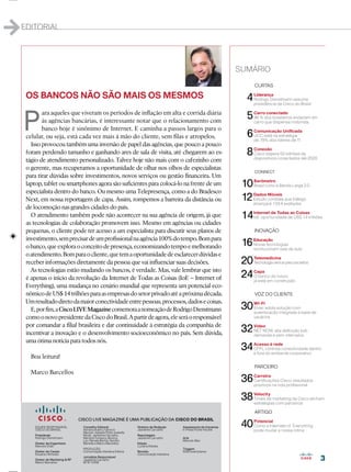 1
33
EDITORIAL
SUMÁRIO
CURTAS
04Liderança
Rodrigo Dienstmann assume
presidência da Cisco do Brasil
05Carro conectado
96 % dos brasileiros andariam em
carro que dispensa motorista
06Comunicação Uniﬁcada
UCC está na estratégia
de 78% dos líderes de TI
08Conexão
Cisco espera 50 bilhões de
dispositivos conectados até 2020
CONNECT
10Barômetro
Brasil rumo à Banda Larga 2.0
12Dados Móveis
Estudo constata que tráfego
alcançará 134,4 exabytes
14Internet de Todas as Coisas
IoE: oportunidade de US$ 14 trilhões
INOVAÇÃO
16Educação
Novas tecnologias
revolucionam sala de aula
20Telemedicina
Tecnologiavencepreconceitos
24Capa
O banco do futuro
já está em construção
VOZ DO CLIENTE
30WI-FI
Eniac adota solução com
autenticação integrada à base de
usuários
32Vídeo
NET NOW: alta deﬁnição sob
demanda e sem intervalos
34Acesso à rede
CPFL controla conectividade dentro
e fora do ambiente corporativo
PARCEIRO
36Carreira
Certiﬁcações Cisco: resultados
positivos na vida proﬁssional
38Velocity
Times de marketing da Cisco alinham
estratégias com parceiros
ARTIGO
40Potencial
Como a Interneto of Everything
pode mudar a nossa rotina
EQUIPE RESPONSÁVEL
CISCO DO BRASIL
Presidente
Rodrigo Dienstmann
Diretor de Engenharia
Marcelo Ehalt
Diretor de Canais
Eduardo Almeida
Diretor de Marketing & RP
Marco Barcellos
CISCO LIVE MAGAZINE É UMA PUBLICAÇÃO DA CISCO DO BRASIL
Conselho Editorial
Adriana Bueno, Fabricio
Mazzari, Isabela Polito, Isabella
Micali, Jackeline Carvalho,
Mariana Fonseca, Monica
Lau, Renata Barros, Sandro
Barrella e Marco Barcellos.
PRODUÇÃO
Comunicação Interativa Editora
Jornalista Responsável
Jackeline Carvalho
MTB 12456
Diretora de Redação
Jackeline Carvalho
Reportagem
Jackeline Carvalho
Edição
Luciana Robles
Revisão
Comunicação Interativa
Asssessoria de Imprensa
In Press Porter Novelli
Arte
Marcelo Max
Tiragem
5000 exemplares
OS BANCOS NÃO SÃO MAIS OS MESMOS
P
ara aqueles que viveram os períodos de inﬂação em alta e corrida diária
às agências bancárias, é interessante notar que o relacionamento com
banco hoje é sinônimo de Internet. E caminha a passos largos para o
celular, ou seja, está cada vez mais à mão do cliente, sem ﬁlas e atropelos.
Isso provocou também uma inversão de papel das agências, que pouco a pouco
foram perdendo tamanho e ganhando ares de sala de visita, até chegarem ao es-
tágio de atendimento personalizado. Talvez hoje não mais com o cafezinho com
o gerente, mas recuperamos a oportunidade de olhar nos olhos de especialistas
para tirar dúvidas sobre investimentos, novos serviços ou gestão ﬁnanceira. Um
laptop, tablet ou smartphones agora são suﬁcientes para colocá-lo na frente de um
especialista dentro do banco. Ou mesmo uma Telepresença, como a do Bradesco
Next, em nossa reportagem de capa. Assim, rompemos a barreira da distância ou
de locomoção nas grandes cidades do país.
O atendimento também pode não acontecer na sua agência de origem, já que
as tecnologias de colaboração promovem isso. Mesmo em agências ou cidades
pequenas, o cliente pode ter acesso a um especialista para discutir seus planos de
investimento,semprecisardeumproﬁssionalnaagência100%dotempo.Bompara
obanco,queexploraoconceitodepresença,economizandotempoemelhorando
oatendimento.Bomparaocliente,quetemaoportunidadedeesclarecerdúvidase
receber informações diretamente da pessoa que vai inﬂuenciar suas decisões.
As tecnologias estão mudando os bancos, é verdade. Mas, vale lembrar que isto
é apenas o início da revolução da Internet de Todas as Coisas (IoE – Internet of
Everything), uma mudança no cenário mundial que representa um potencial eco-
nômicodeUS$14trilhõesparaasempresasdosetorprivadoatéapróximadécada.
Umresultadodiretodamaiorconectividadeentrepessoas,processos,dadosecoisas.
E,porﬁm,aCiscoLIVEMagazinecomemoraanomeaçãodeRodrigoDienstmann
comoonovopresidentedaCiscodoBrasil.Apartirdeagora,eleseráoresponsável
por comandar a ﬁlial brasileira e dar continuidade à estratégia da companhia de
incentivar a inovação e o desenvolvimento socioeconômico no país. Sem dúvida,
uma ótima notícia para todos nós.
Boa leitura!
Marco Barcellos
1
 