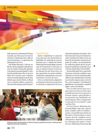 4040
Dinâmica entre participantes do Velocity buscou partilhar técnicas e métricas para
departamentos de marketing
Sella, gerente de marketing da Promon-
Logicalis, que disse que esse tipo de
encontro é importante para conhecer
novas ferramentas e se aproximar do
planejamento da Cisco.
Para Walter Kusmaul, o Velocity no
Brasilsedestacadaquelesrealizadosno
resto da América Latina pelo tamanho
(“sãomaispessoasparticipando”)epelo
nível dos proﬁssionais. Mas “as necessi-
dades são as mesmas, pois os departa-
mentosdemarketingprecisamdemais
dinheiro para investir. Porém, no Brasil,
com a economia melhor, os parceiros
nãotêmmedodegastar,poisháretorno.”
Capacitação
Apoiar e impulsionar os canais da
Cisco para que estes desenvolvam as
habilidades de marketing de seus pro-
ﬁssionais: este é o objetivo do Partner
MarketingProfessionalBadge,primeira
ação de treinamento na área para ca-
nais na América Latina. O processo
de obtenção do selo inclui cursos on-
line organizados em quatro módulos:
fundamentos,planejamento,execução,
ferramentas e recursos da Cisco.
Entre os conhecimentos adquiridos
no programa estão técnicas para levar
ao mercado as arquiteturas da Cisco,
utilizandoprogramasinovadores.Tam-
bémfazempartedaaçãotreinamentos
sobre estratégias de mídia social, ava-
liaçãodedesempenho,ferramentasde
gestão de vendas e uso da plataforma
de marketing digital dentro do pro-
grama de marekting cooperado Cisco,
o Partner Marketing Central (PMC).
DesenvolvidopelaCiscoepelaZuiLi
University, instituição acadêmica espe-
cializadaemcursosdemarketingonline,
mídiassociais,administraçãocomunitá-
ria,mercadoenegóciosparaosetorde
TI, o curso é gratuito e está disponível
globalmente em português, espanhol,
inglês e outros sete idiomas.
“Este reconhecimento único na re-
gião representa uma excelente opor-
tunidade para que nossos parceiros
formem equipes especializadas e
incrementem suas habilidades em
marketing para obter vantagem des-
te mercado em crescimento”, expli-
cou Barcellos.
O Cisco Partner Marketing Pro-
fessional Badge exige que o partici-
pante complete todos os módulos e
exames com qualiﬁcação mínima de
80 pontos. Posteriormente os parti-
cipantes deverão completar cursos
subsequentes, disponíveis no portal
de e-learning, para manter o título
de Cisco Marketing Professional.
11PARCEIRO
 