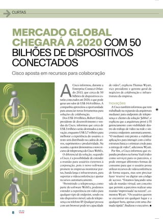 88
11CURTAS
Cisco aposta em recursos para colaboração
MERCADO GLOBAL
CHEGARÁA2020 COM 50
BILHÕES DE DISPOSITIVOS
CONECTADOS
A
Cisco informou, durante a
Enterprise Connect Orlan-
do 2013, que cerca de 50
bilhões de dispositivos es-
tarão conectados até 2020, o que pode
gerar um valor de US$ 14,4 trilhões. A
companhia aproveitou a oportunidade
para anunciar novas ferramentas para
soluções de colaboração.
Dos US$ 14 trilhões, Robert Lloyd,
presidente de desenvolvimento e ven-
das da Cisco, informou que cerca de
US$ 3 trilhões serão destinados à ino-
vação, enquanto US$ 3,7 trilhões para
melhorar a experiência do usuário; o
resto será distribuído na cadeia de ati-
vos, suprimentos e produtividade. Na
ocasião,ogestordemonstrouonovore-
cursodetelepresençadoCiscoWebEx.
O diferencial da solução, segundo
a Cisco, é a possibilidade de estender
a reunião para usuários externos à
corporação, pois o novo software
promete às empresas monitorar por-
tas, banda larga e infraestrutura, para
suportar a videoconferência e ajustar
recursos automaticamente.
“Permitindo a telepresença como
parte do software WebEx, podemos
estender a experiência em vídeo para
qualquer tipo de endpoint, sendo ou
não dispositivo móvel, sala de telepre-
sença ou telefone IP. Qualquer pessoa
com um browser pode ter capacidade
de vídeo”, explicou Thomas Wyatt,
vice presidente e gerente geral de
negócios de colaboração e infraes-
trutura da empresa.
Inovações
A Cisco também informou que tem
trabalhadonaexpansãodaarquitetura
medianet para endpoints de telepre-
sença e clientes da solução ‘Jabber’, e
explicou que a arquitetura provê à TI
gerenciamento com visibilidade den-
tro do tráfego de vídeo na rede e sin-
croniza endpoints automaticamente.
“O medianet está prestes a viabilizar
aplicações para interagir com a infra-
estrutura básica e otimizar a rede para
a entrega de vídeo”, adicionou Wyatt.
Por ﬁm, a Cisco informou que ex-
pandiu produtos na forma VaaS (vídeo
como serviço) para os parceiros, e
pode entregar diferentes formas de
consumo para que o usuário possa
utilizar recursos de videoconferência
de forma segura, mas sem precisar
fazer ‘reserva’ ou digitar um código
de acesso. “Estamos lançando uma
sala de reunião virtual, um conceito
que permite a parceiros realizar uma
reunião ‘improvisada’ na nuvem”, co-
mentou Wyatt . “Os usuários querem
se encontrar em qualquer lugar e a
qualquer hora, apenas com uma cha-
mada rápida”, ﬁnalizou o executivo.
 