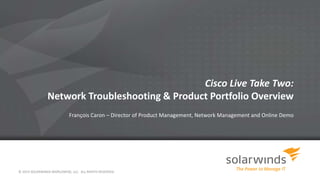 Cisco Live Take Two:
Network Troubleshooting & Product Portfolio Overview
François Caron – Director of Product Management, Network Management and Online Demo
© 2014 SOLARWINDS WORLDWIDE, LLC. ALL RIGHTS RESERVED.
 