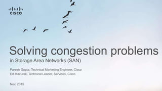 in Storage Area Networks (SAN)
Solving congestion problems
Paresh Gupta, Technical Marketing Engineer, Cisco
Ed Mazurek, Technical Leader, Services, Cisco
Nov, 2015
 