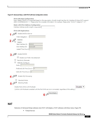 ADVANCED SETUP ▀
ME4600 Optical Network Termination Residential Gateway User Manual ▄
107
Figure 97: Advanced Setup –LAN/ IPv6 VLAN Auto Configuration window
NAT
Selection of Advanced Setup submenu item NAT will display a NAT submenu with three items, Figure 98:
 Virtual Servers
1
2
3
4
5
6
 