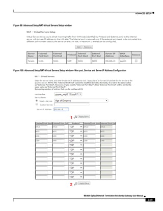 ADVANCED SETUP ▀
ME4600 Optical Network Termination Residential Gateway User Manual ▄
109
Figure 99: Advanced Setup/NAT-Virtual Servers Setup window
Figure 100: Advanced Setup/NAT-Virtual Servers Setup window - Wan port, Service and Server IP Address Configuration
1
2
 