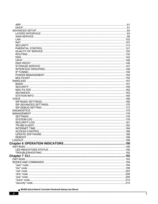 ▄ ME4600 Optical Network Termination Residential Gateway User Manual
4
ARP ....................................................................................................................................................61
DHCP..................................................................................................................................................61
ADVANCED SETUP...............................................................................................................................63
LAYER2 INTERFACE ........................................................................................................................63
WAN SERVICE ..................................................................................................................................66
LAN...................................................................................................................................................102
NAT...................................................................................................................................................107
SECURITY .......................................................................................................................................113
PARENTAL CONTROL....................................................................................................................121
QUALITY OF SERVICE ...................................................................................................................125
ROUTING .........................................................................................................................................132
DNS ..................................................................................................................................................142
UPnP ................................................................................................................................................146
DNS PROXY ....................................................................................................................................146
STORAGE SERVICE .......................................................................................................................147
INTERFACE GROUPING.................................................................................................................148
IP TUNNEL.......................................................................................................................................150
POWER MANAGEMENT .................................................................................................................154
MULTICAST .....................................................................................................................................155
WIRELESS ...........................................................................................................................................157
BASIC...............................................................................................................................................157
SECURITY .......................................................................................................................................159
MAC FILTER ....................................................................................................................................162
ADVANCED......................................................................................................................................163
STATION INFO ................................................................................................................................165
VOICE...................................................................................................................................................166
SIP BASIC SETTINGS.....................................................................................................................166
SIP ADVANCED SETTINGS............................................................................................................170
SIP DEBUG SETTING .....................................................................................................................173
DIAGNOSTICS .....................................................................................................................................175
MANAGEMENT ....................................................................................................................................176
SETTINGS........................................................................................................................................176
SYSTEM LOG ..................................................................................................................................178
SECURITY LOG...............................................................................................................................181
TR-069 CLIENT................................................................................................................................182
INTERNET TIME..............................................................................................................................184
ACCESS CONTROL ........................................................................................................................186
UPDATE SOFTWARE......................................................................................................................188
REBOOT ..........................................................................................................................................188
LOGOUT...............................................................................................................................................189
Chapter 6 OPERATION INDICATORS.......................................................................................190
ONT-RGW ............................................................................................................................................190
LED INDICATORS STATUS ............................................................................................................190
TROUBLESHOOTING .....................................................................................................................192
Chapter 7 CLI......................................................................................................................................193
ONT-RGW ............................................................................................................................................193
NODES AND COMMANDS..................................................................................................................194
“wan” node........................................................................................................................................194
“lan” node .........................................................................................................................................199
“nat” node .........................................................................................................................................203
“dns” node ........................................................................................................................................206
“qos” node ........................................................................................................................................209
“voice” node......................................................................................................................................212
“security” node..................................................................................................................................214
 