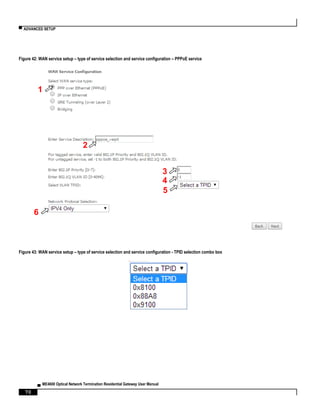 ▀ ADVANCED SETUP
▄ ME4600 Optical Network Termination Residential Gateway User Manual
70
Figure 42: WAN service setup – type of service selection and service configuration – PPPoE service
Figure 43: WAN service setup – type of service selection and service configuration - TPID selection combo box
1
2
3
4
5
6
 