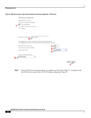 ▀ ADVANCED SETUP
▄ ME4600 Optical Network Termination Residential Gateway User Manual
82
Figure 61: WAN service setup – type of service selection and service configuration – IPoE service
Step 7 Once the WAN service setup parameters are configure use Next button, Figure 61, to progress to the
next WAN Service setup window- WAN IP Settings configuration, Figure 62.
1
2
3
4
5
6
7
 