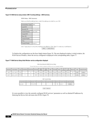 ▀ ADVANCED SETUP
▄ ME4600 Optical Network Termination Residential Gateway User Manual
92
Figure 76: WAN Service setup window- GRE Tunneling Settings – GRE Summary
To finalize the configuration use the Save/Apply button,Figure 76. The next displayed window is initial window, the
WAN Service Window, where the service configured is displayed in the corresponding table, Figure 77
Figure 77: WAN Service Setup Initial Window- service configuration displayed
It is now possible to view the currently configured WAN services’ parameters as well as obtained IP addresses by
Selecting the Device Info sub-menu item WAN, Figure 78.
 
