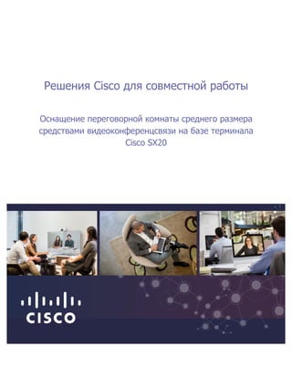  
Решения  Cisco  для  совместной  работы  
Оснащение  переговорной  комнаты  среднего  размера  
средствами  видеоконференцсвязи  на  базе  терминала  
Cisco  SX20  
  
  
  
  
 